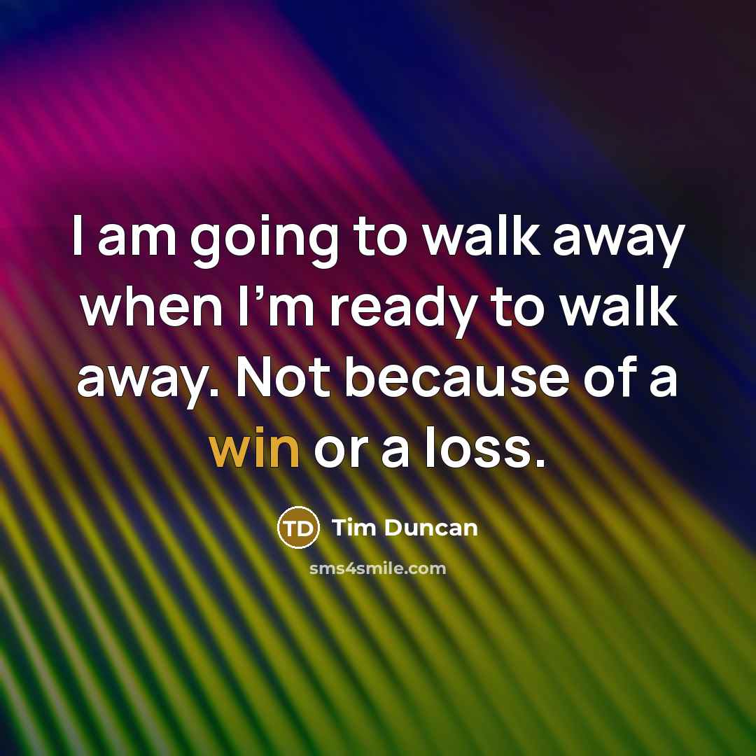 “I am going to walk away when I'm ready to walk away. Not because of a win or a loss.” quote by Tim Duncan