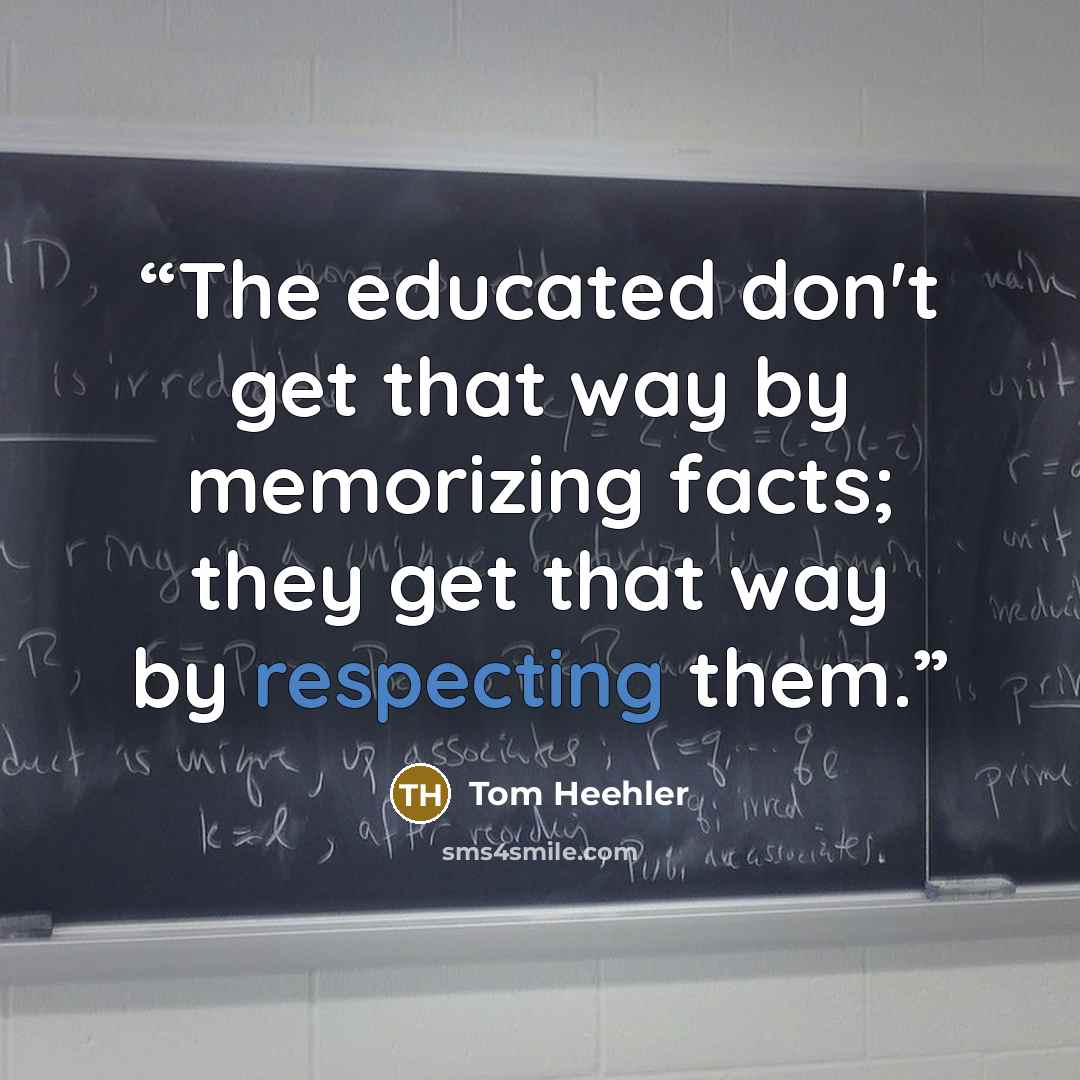 “The educated don't get that way by memorizing facts; they get that way by respecting them.” quote by Tom Heehler