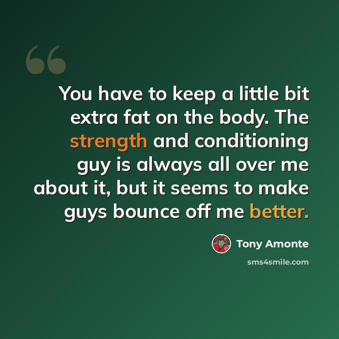 “You have to keep a little bit extra fat on the body. The strength and conditioning guy is always all over me about it, but it seems to make guys bounce off me better.” quote by Tony Amonte