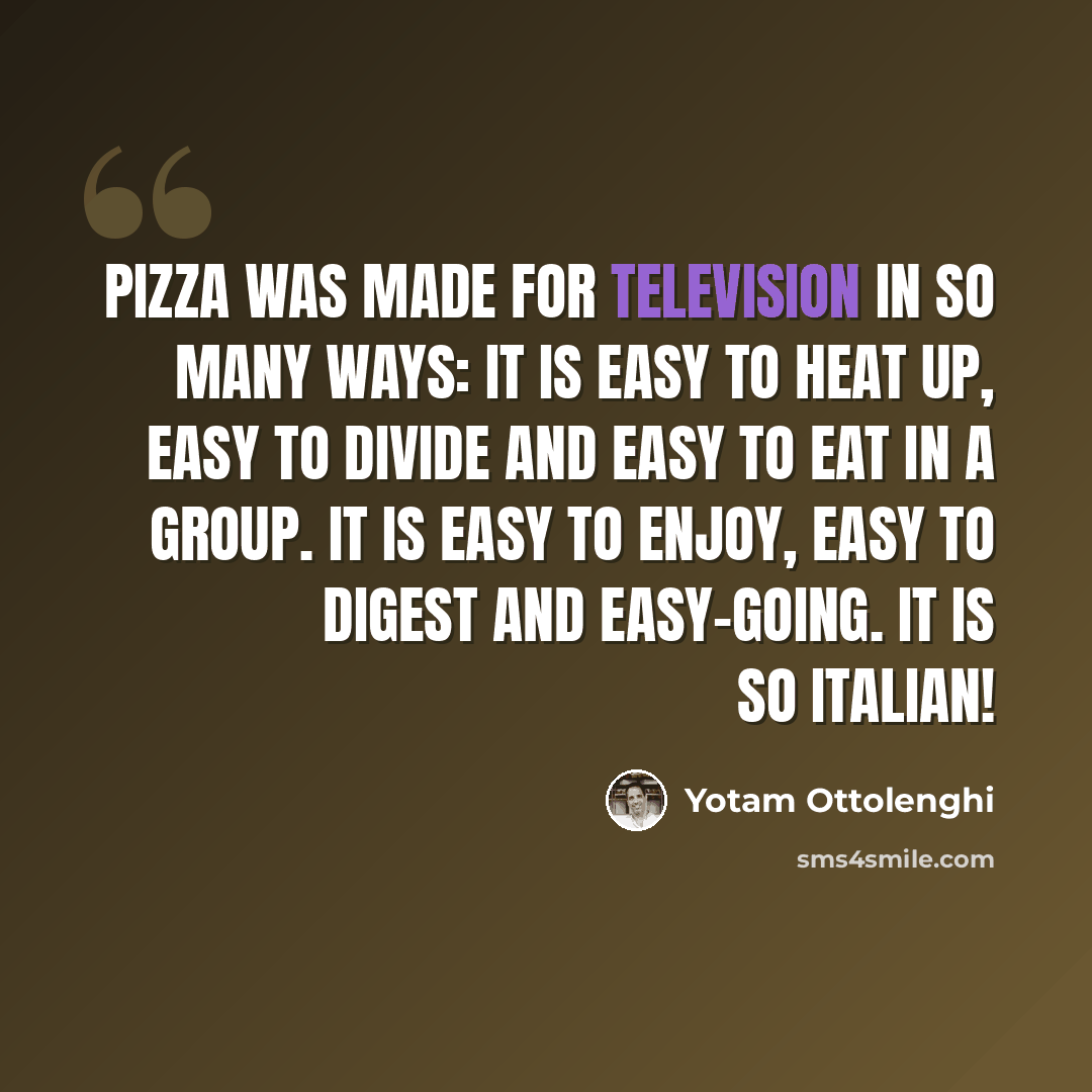 “Pizza was made for television in so many ways: it is easy to heat up, easy to divide and easy to eat in a group. It is easy to enjoy, easy to digest and easy-going. It is so Italian!” quote by Yotam Ottolenghi