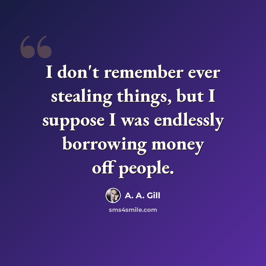 “I don't remember ever stealing things, but I suppose I was endlessly borrowing money off people.” quote by A. A. Gill
