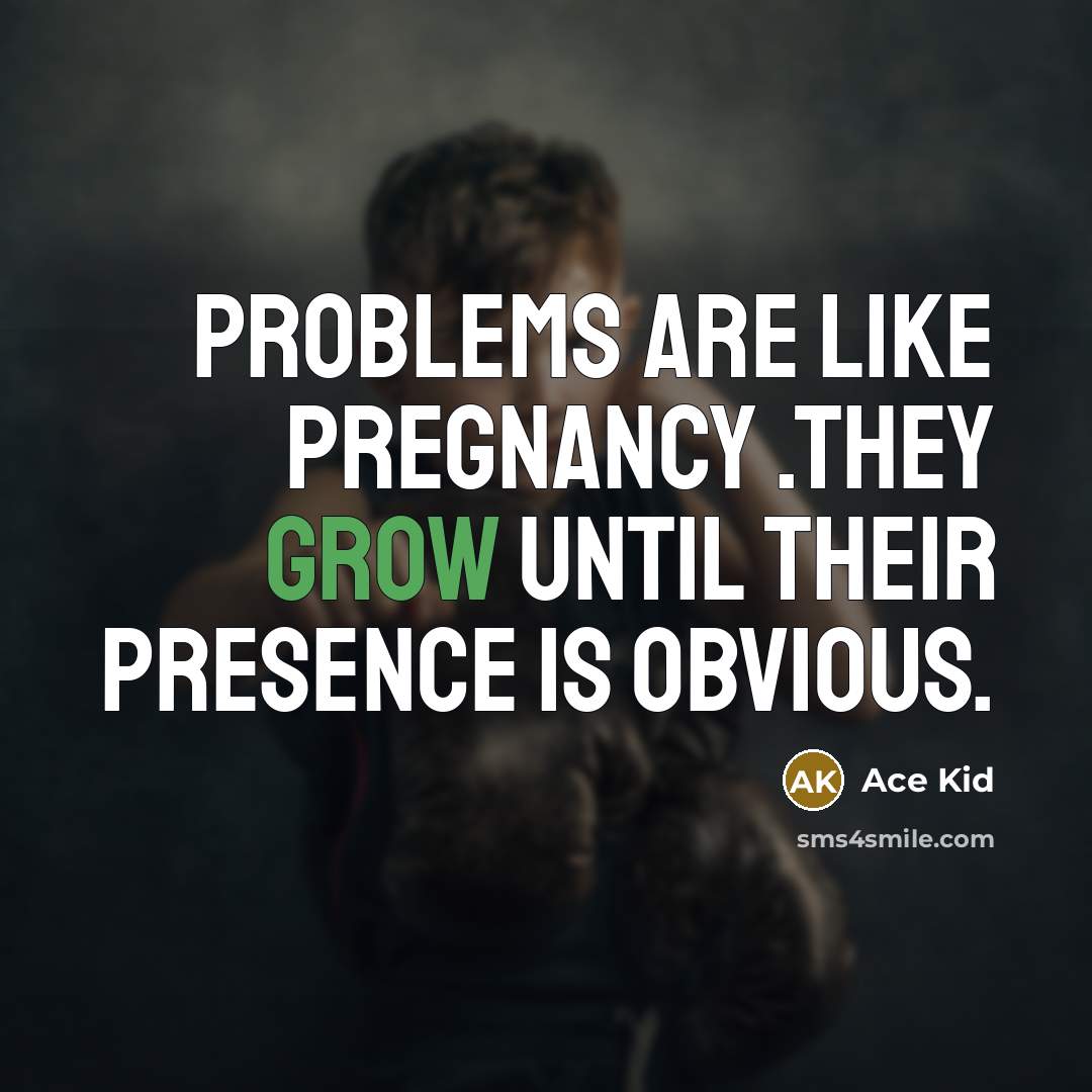 “Problems are like pregnancy .they grow until their presence is obvious.” quote by Ace Kid