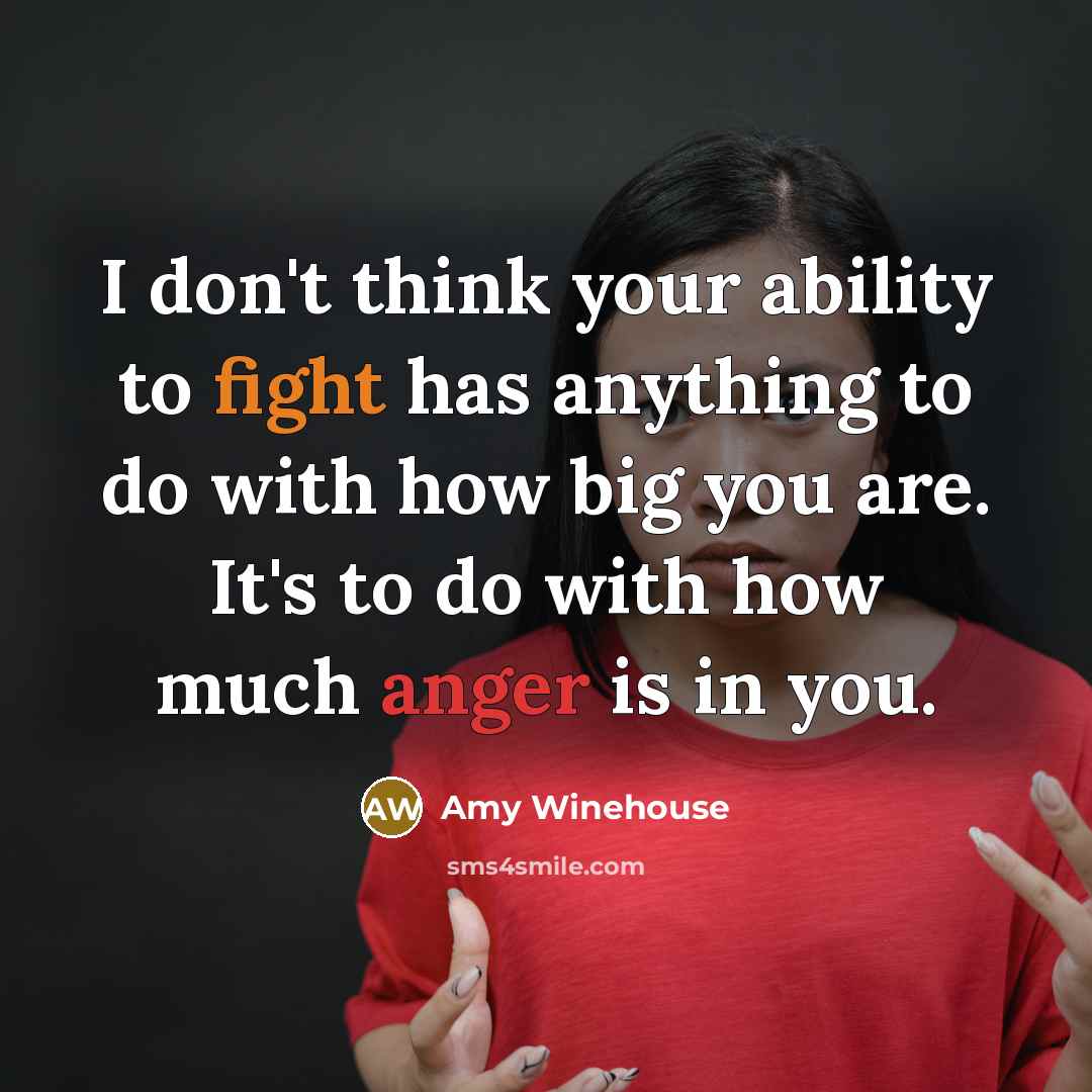 “I don't think your ability to fight has anything to do with how big you are. It's to do with how much anger is in you.” quote by Amy Winehouse