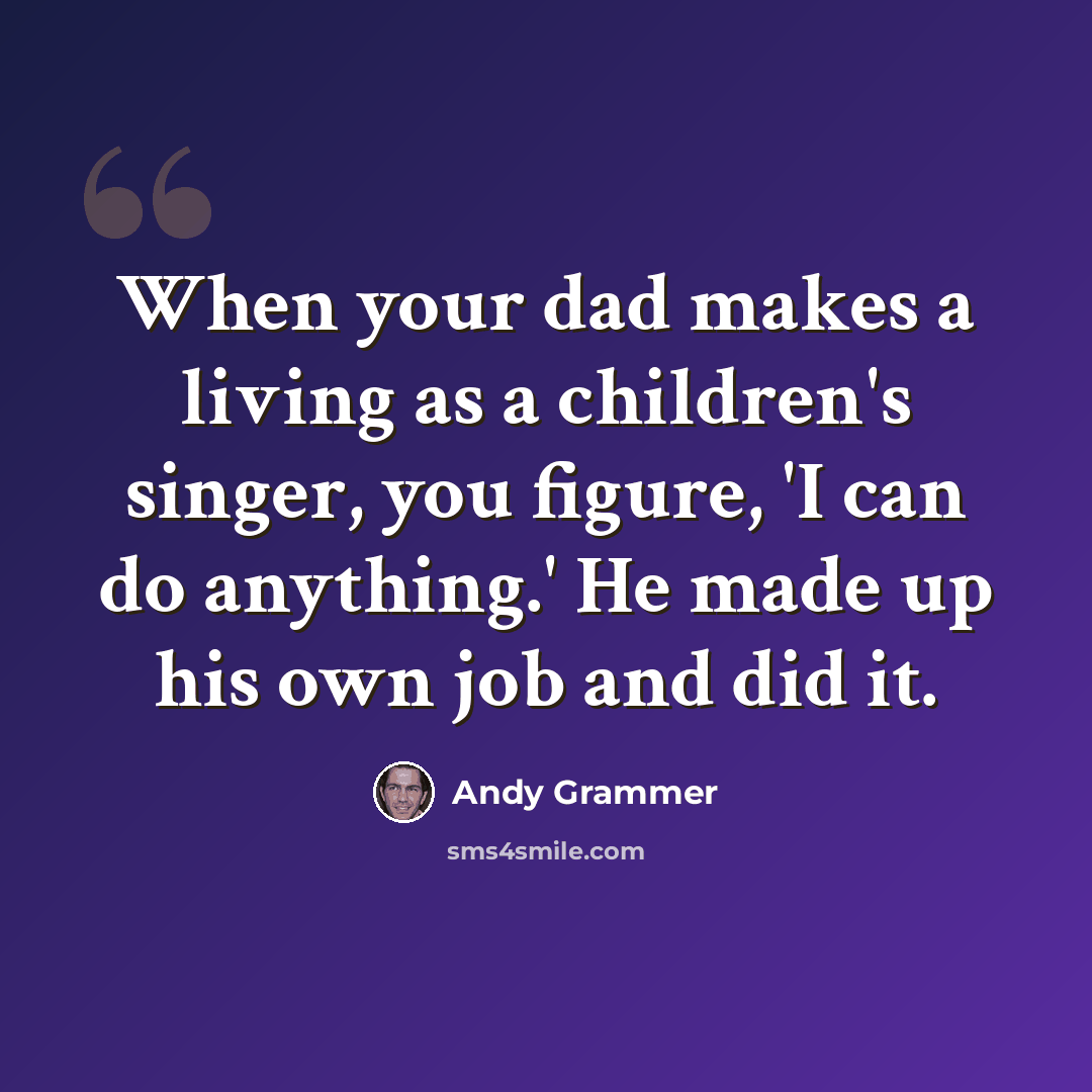 “When your dad makes a living as a children's singer, you figure, 'I can do anything.' He made up his own job and did it.” quote by Andy Grammer