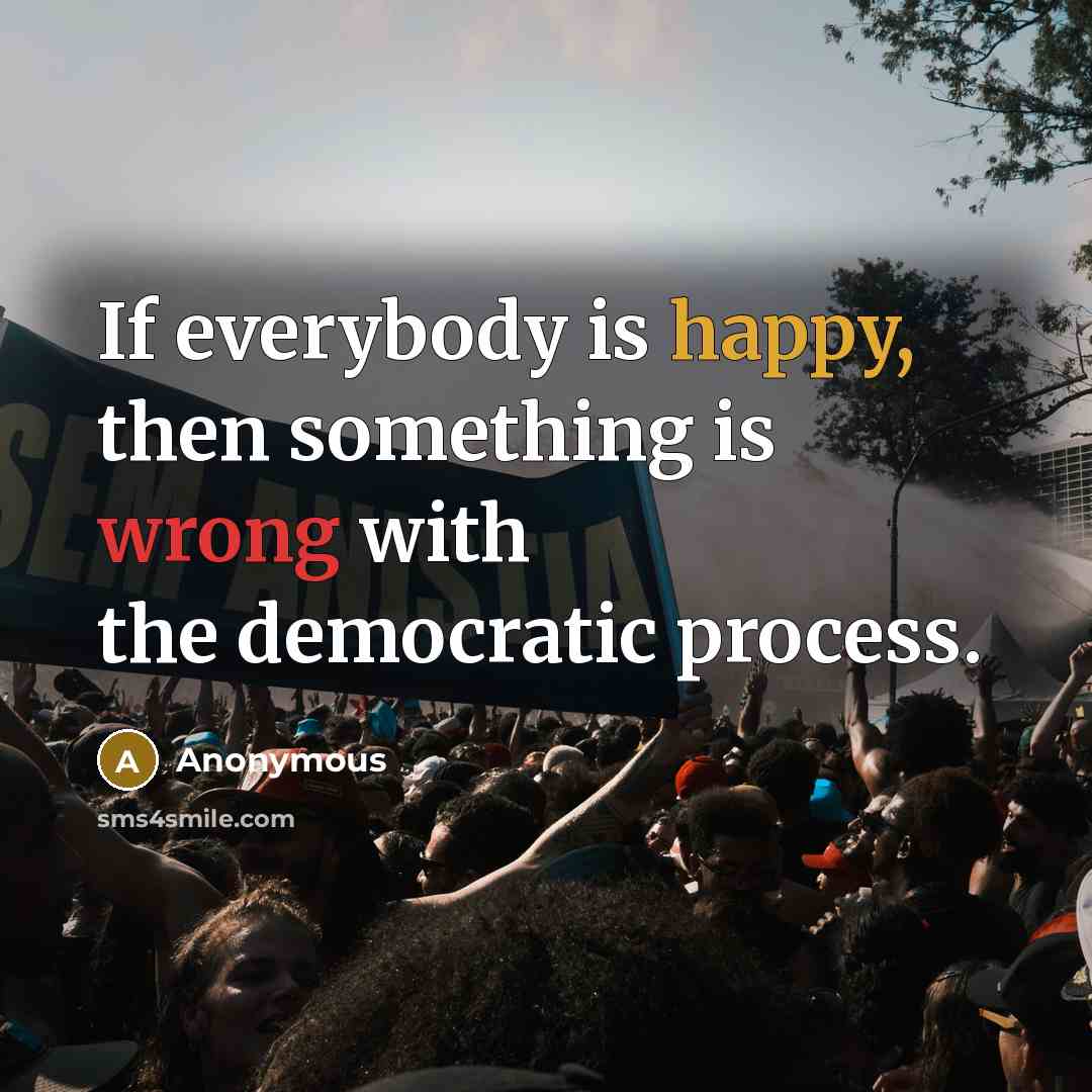 “If everybody is happy, then something is wrong with the democratic process.” quote by Anonymous