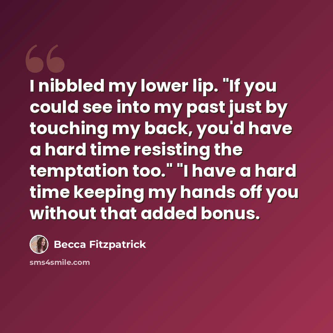 “I nibbled my lower lip. "If you could see into my past just by touching my back, you'd have a hard time resisting the temptation too." "I have a hard time keeping my hands off you without that added bonus.” quote by Becca Fitzpatrick