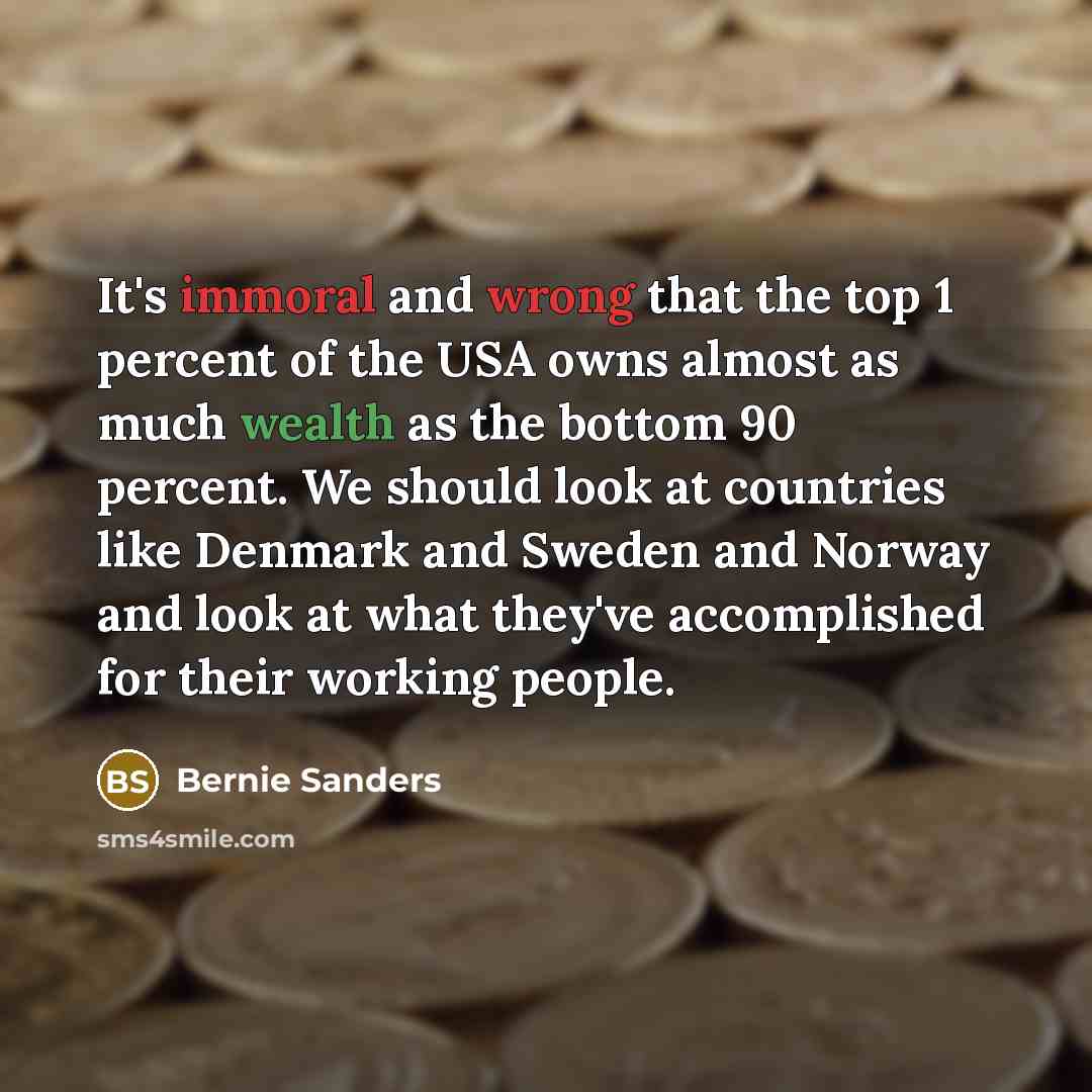 “It's immoral and wrong that the top 1 percent of the USA owns almost as much wealth as the bottom 90 percent. We should look at countries like Denmark and Sweden and Norway and look at what they've accomplished for their working people.” quote by Bernie Sanders