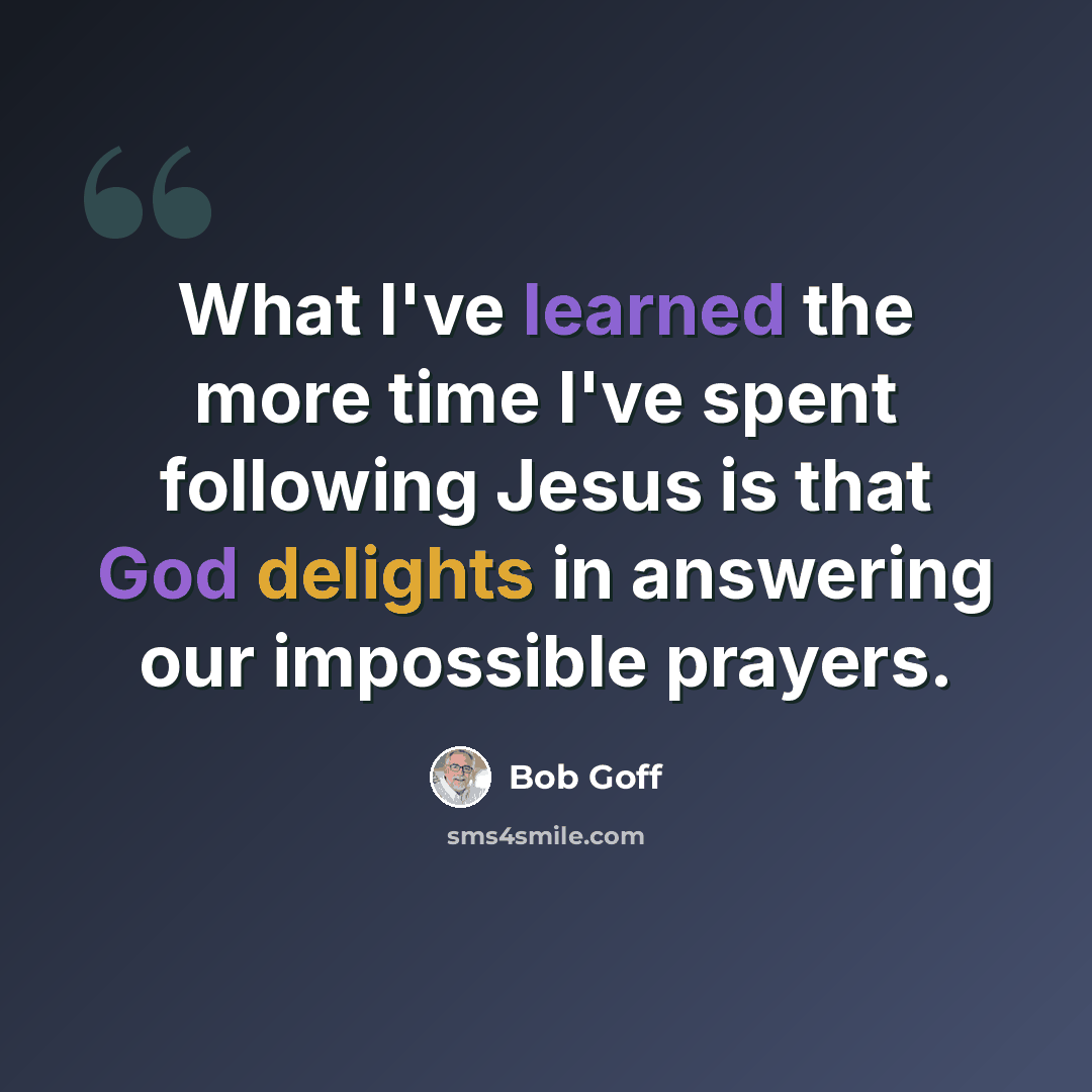 “What I've learned the more time I've spent following Jesus is that God delights in answering our impossible prayers.” quote by Bob Goff