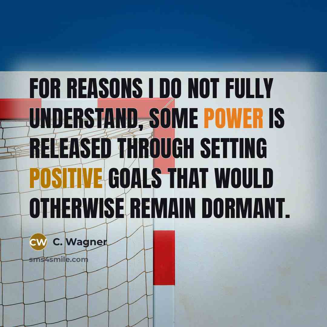 “For reasons I do not fully understand, some power is released through setting positive goals that would otherwise remain dormant.” quote by C. Wagner