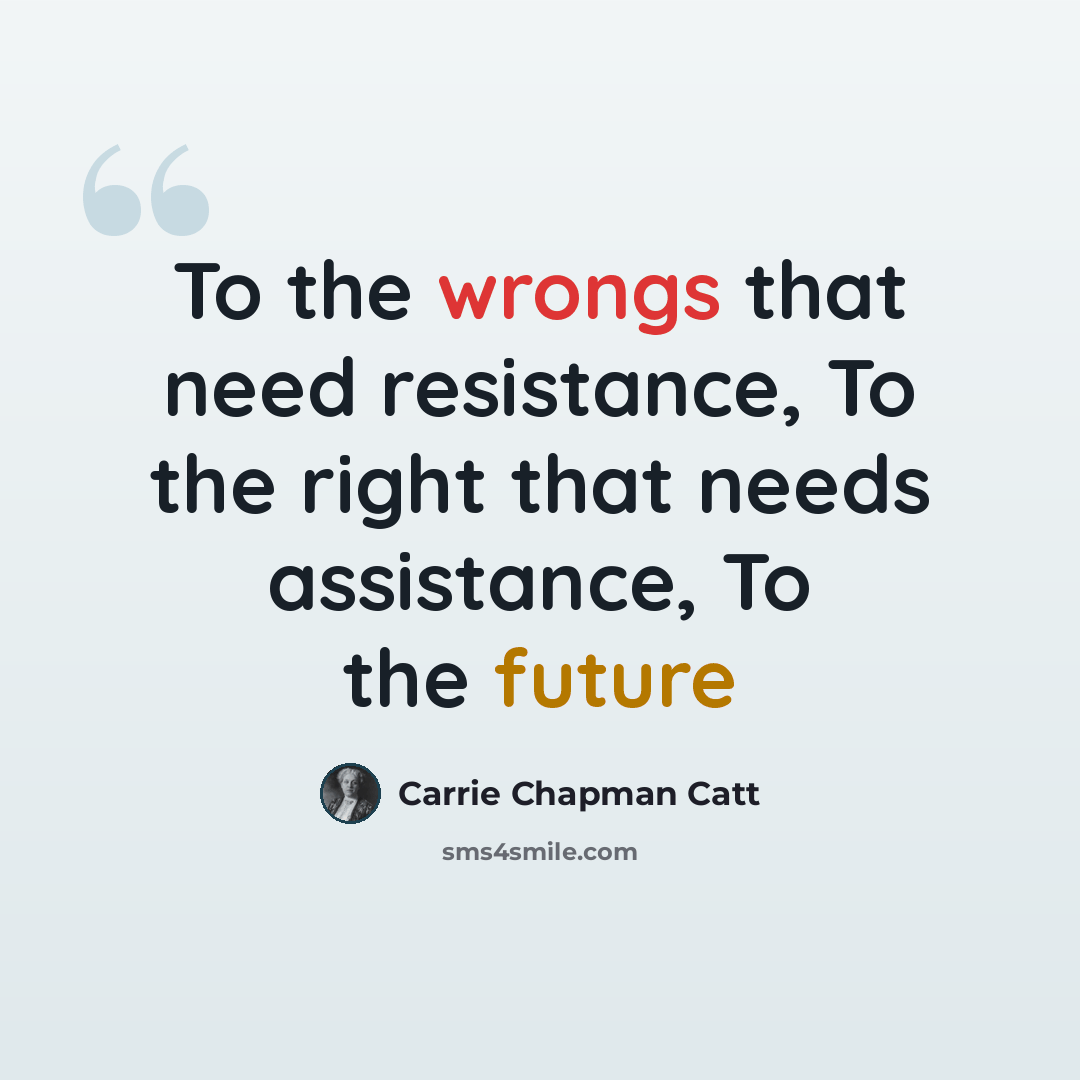 “To the wrongs that need resistance, To the right that needs assistance, To the future” quote by Carrie Chapman Catt