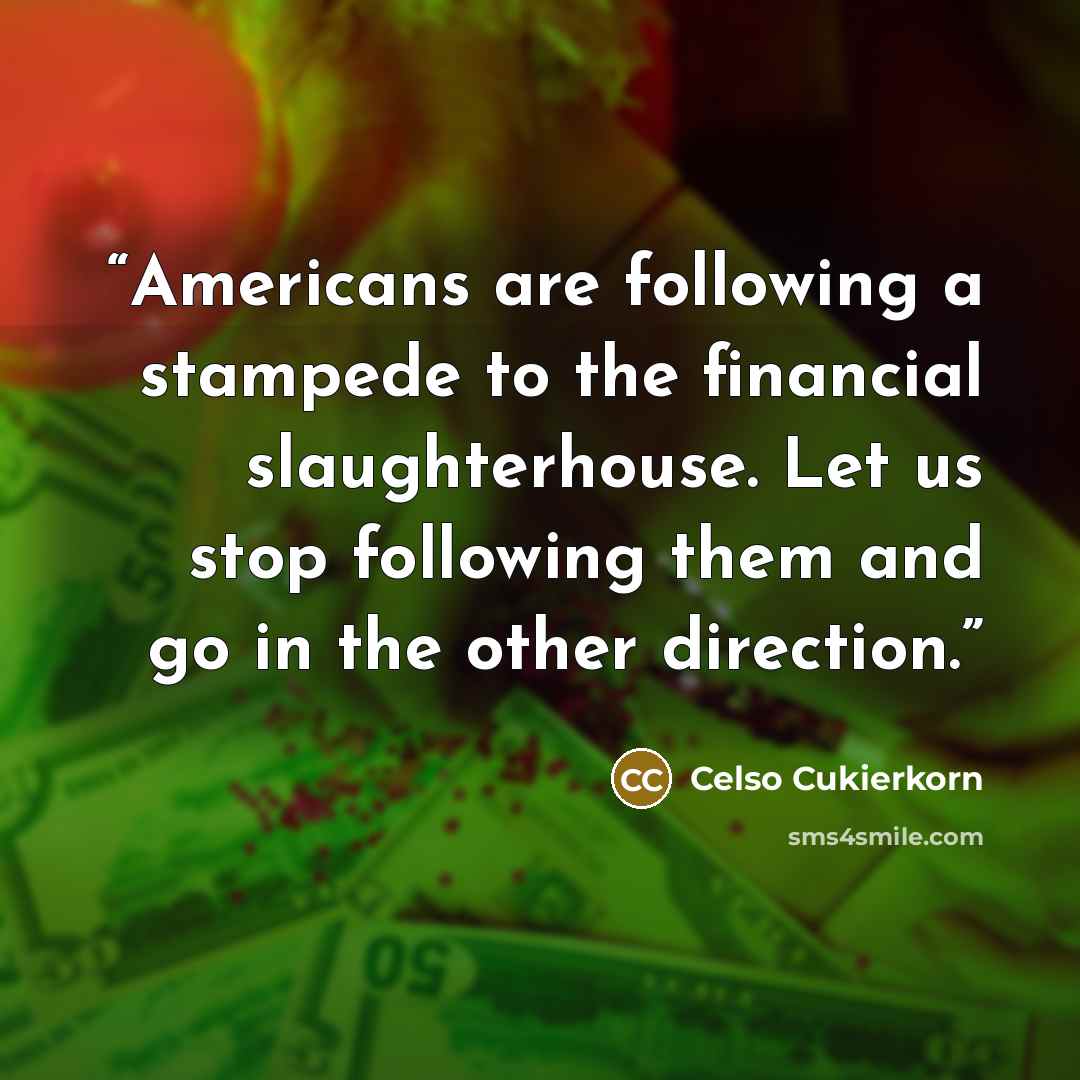 “Americans are following a stampede to the financial slaughterhouse. Let us stop following them and go in the other direction.” quote by Celso Cukierkorn