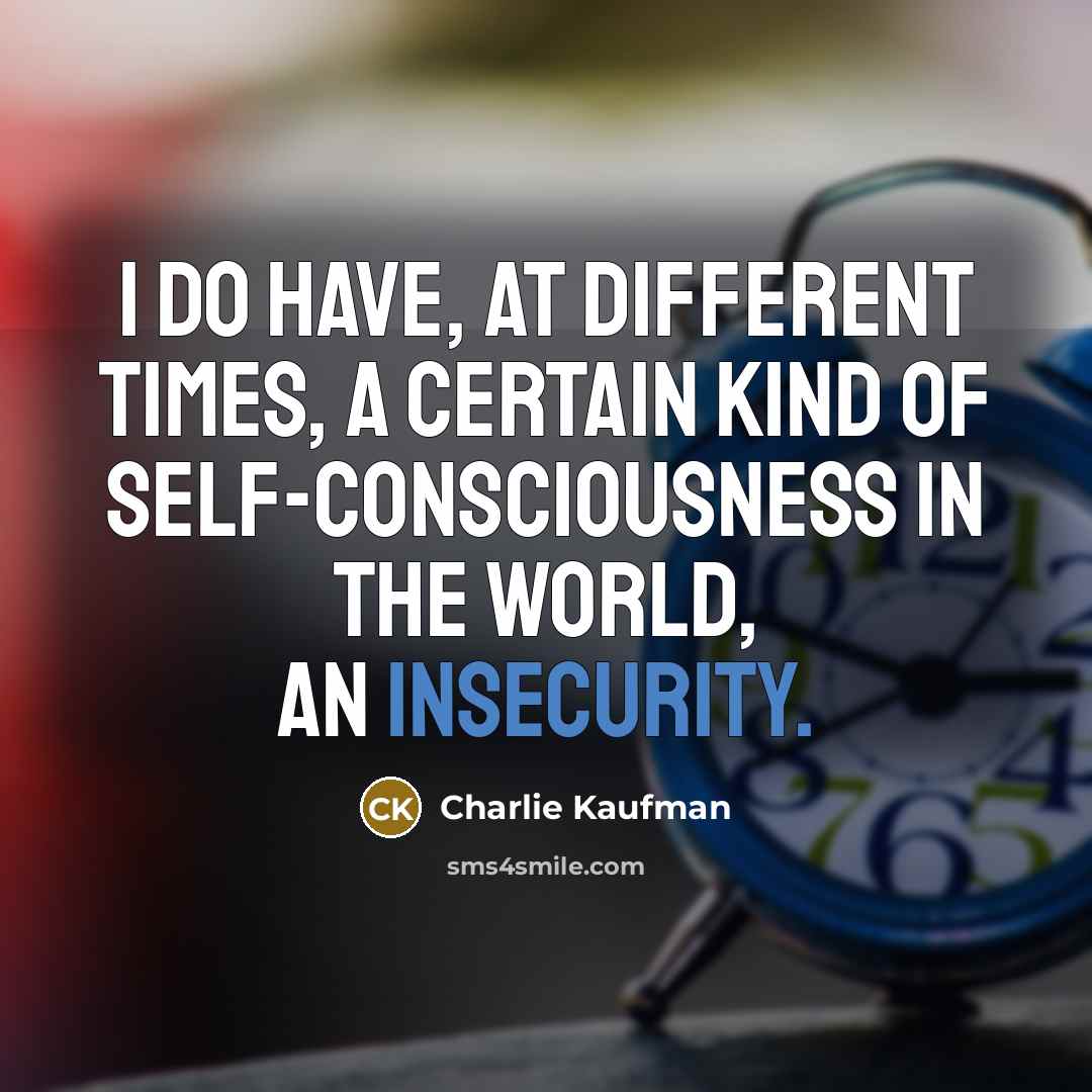 “I do have, at different times, a certain kind of self-consciousness in the world, an insecurity.” quote by Charlie Kaufman