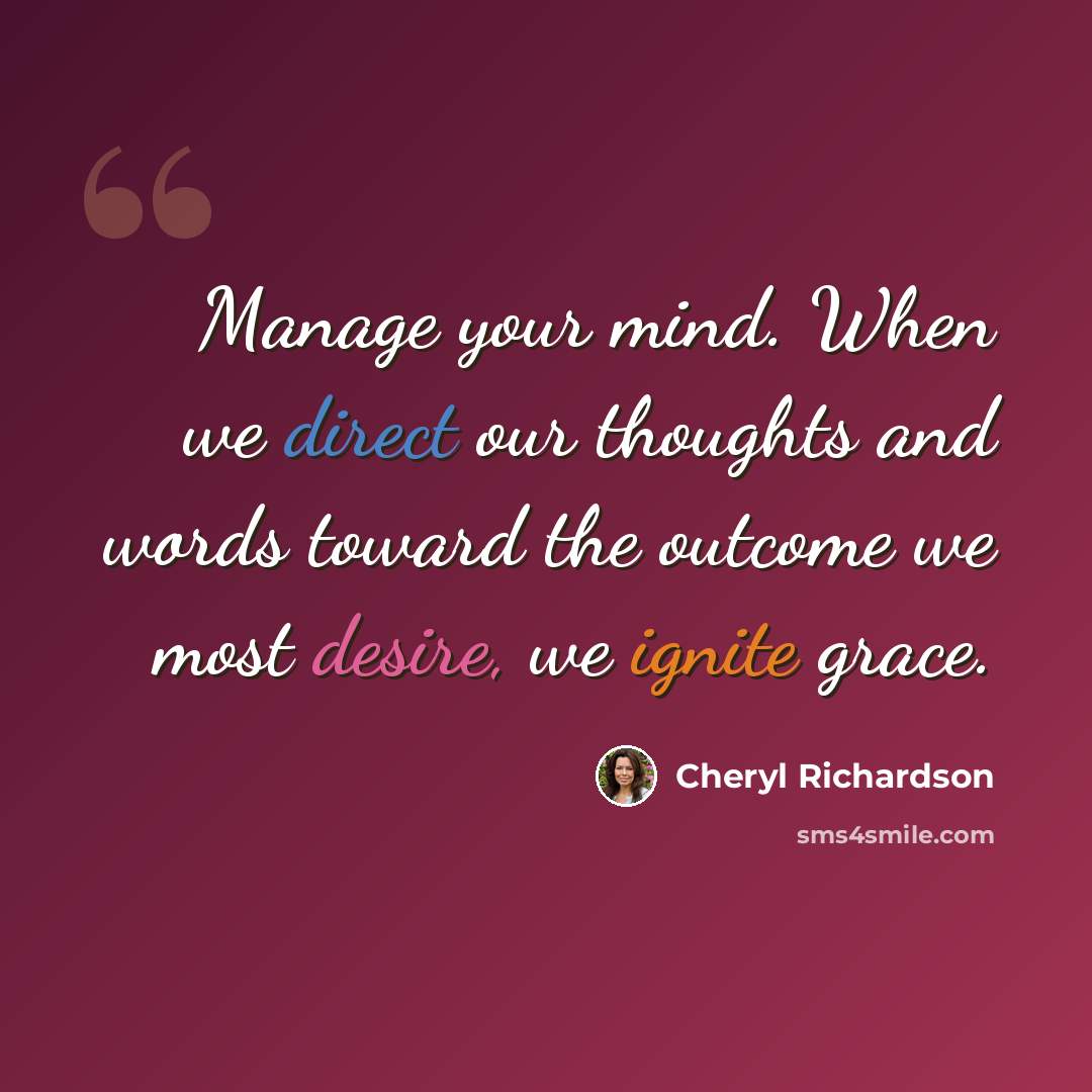 “Manage your mind. When we direct our thoughts and words toward the outcome we most desire, we ignite grace.” quote by Cheryl Richardson