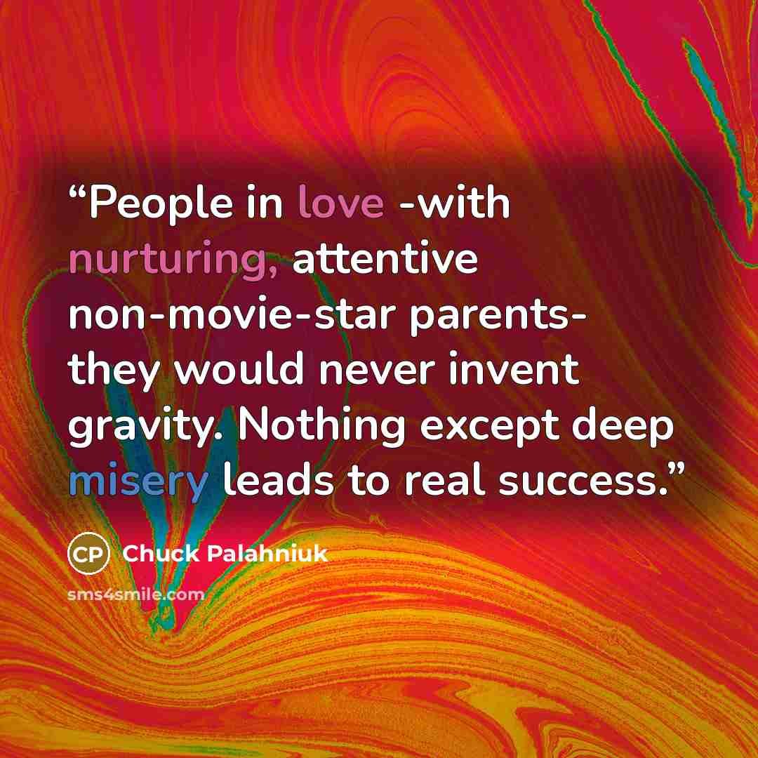 “People in love -with nurturing, attentive non-movie-star parents- they would never invent gravity. Nothing except deep misery leads to real success.” quote by Chuck Palahniuk