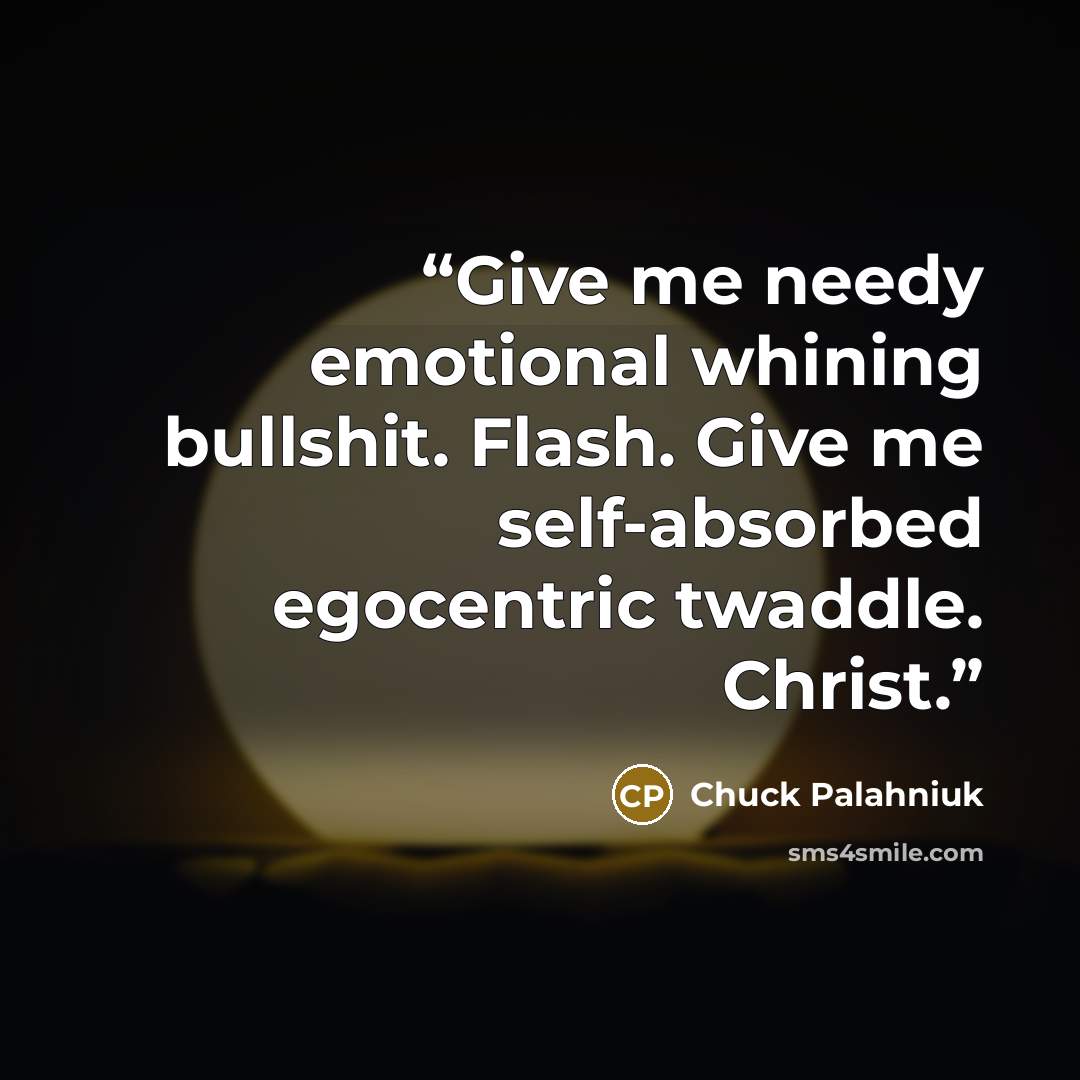 “Give me needy emotional whining bullshit. Flash. Give me self-absorbed egocentric twaddle. Christ.” quote by Chuck Palahniuk