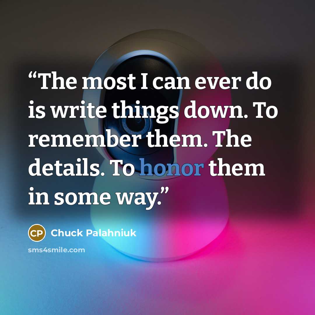 “The most I can ever do is write things down. To remember them. The details. To honor them in some way.” quote by Chuck Palahniuk