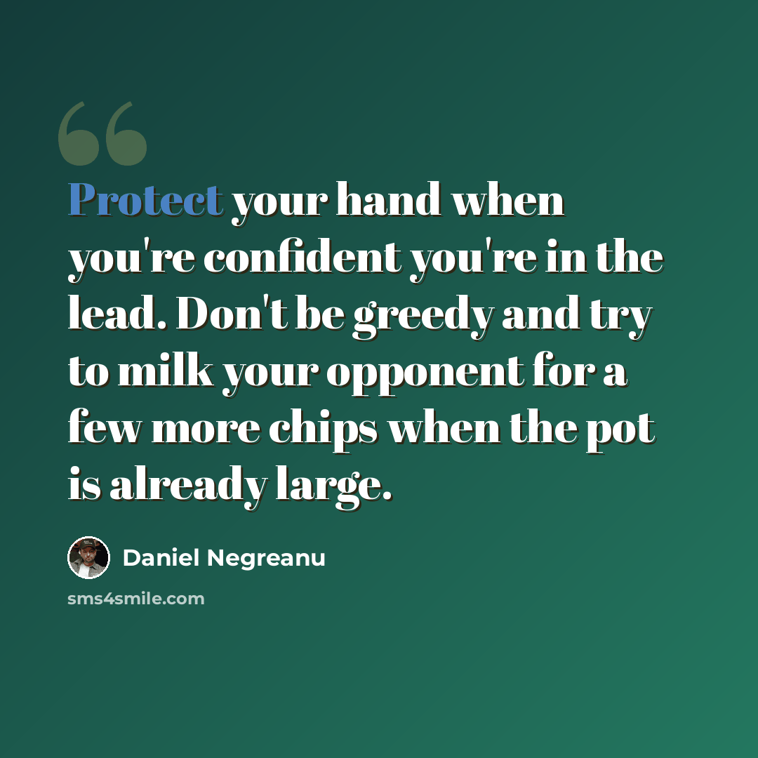 “Protect your hand when you're confident you're in the lead. Don't be greedy and try to milk your opponent for a few more chips when the pot is already large.” quote by Daniel Negreanu