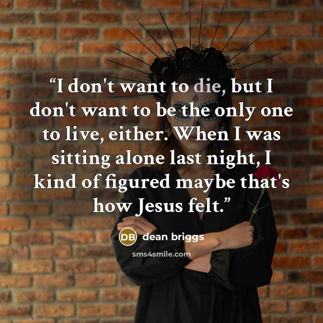 “I don't want to die, but I don't want to be the only one to live, either. When I was sitting alone last night, I kind of figured maybe that's how Jesus felt.” quote by dean briggs