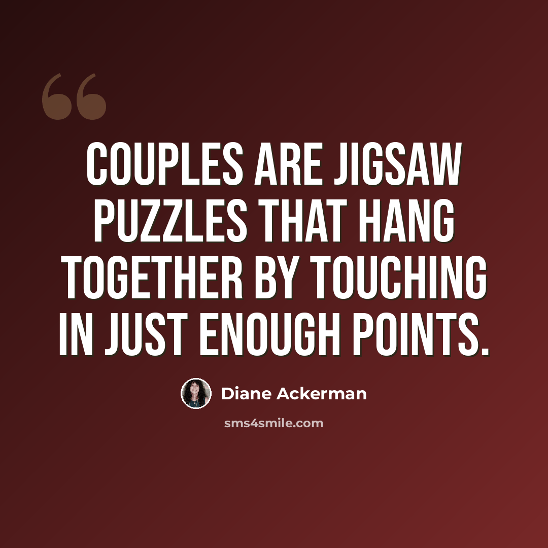 “Couples are jigsaw puzzles that hang together by touching in just enough points.” quote by Diane Ackerman