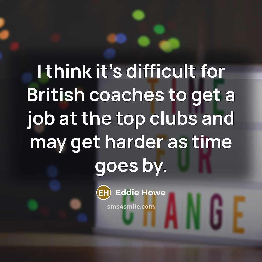 “I think it's difficult for British coaches to get a job at the top clubs and may get harder as time goes by.” quote by Eddie Howe