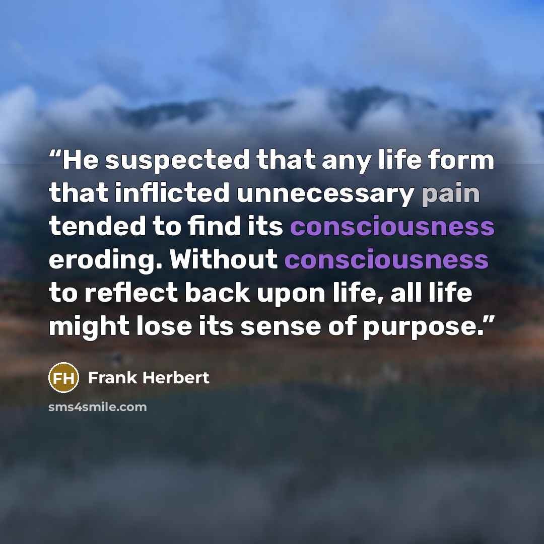 “He suspected that any life form that inflicted unnecessary pain tended to find its consciousness eroding. Without consciousness to reflect back upon life, all life might lose its sense of purpose.” quote by Frank Herbert