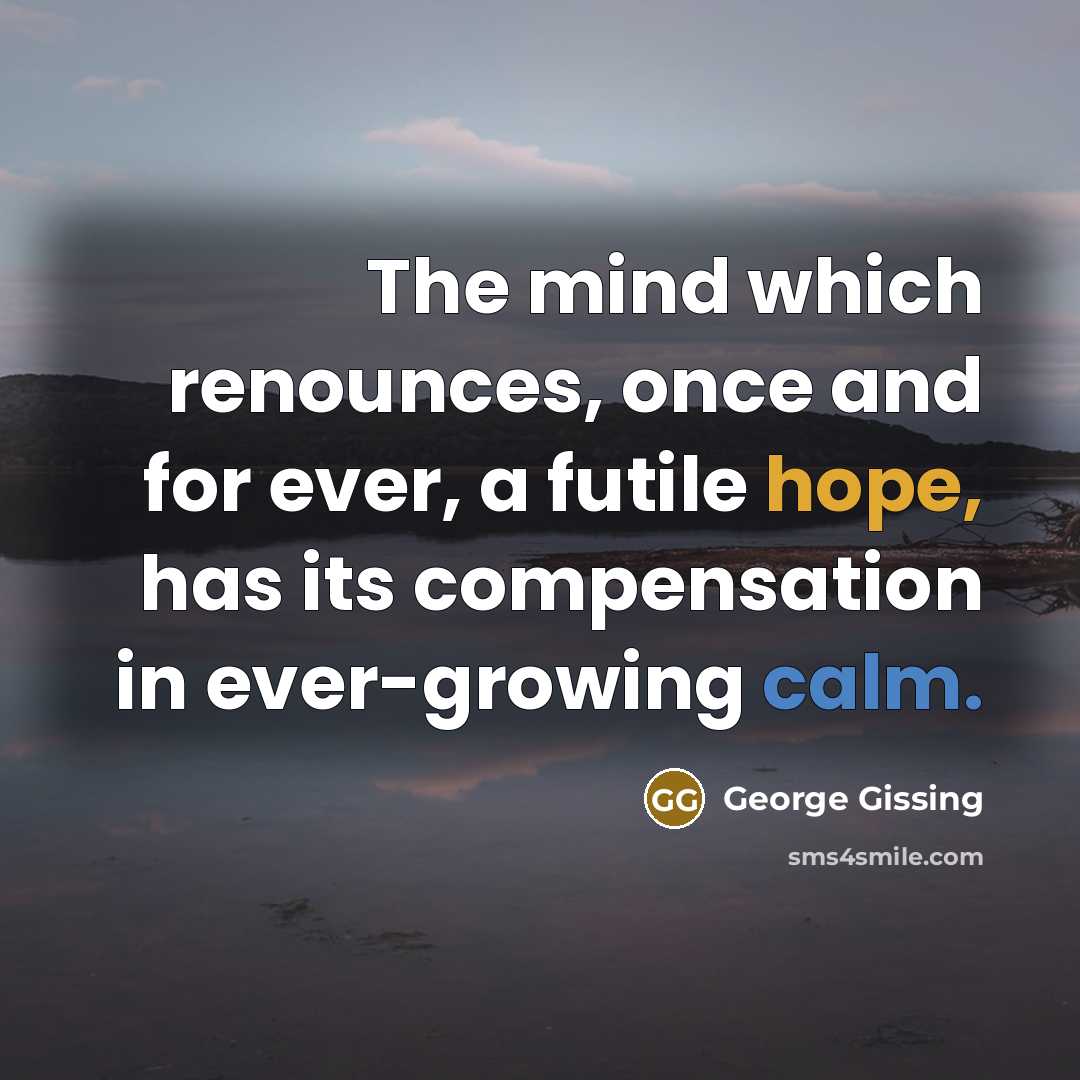 “The mind which renounces, once and for ever, a futile hope, has its compensation in ever-growing calm.” quote by George Gissing