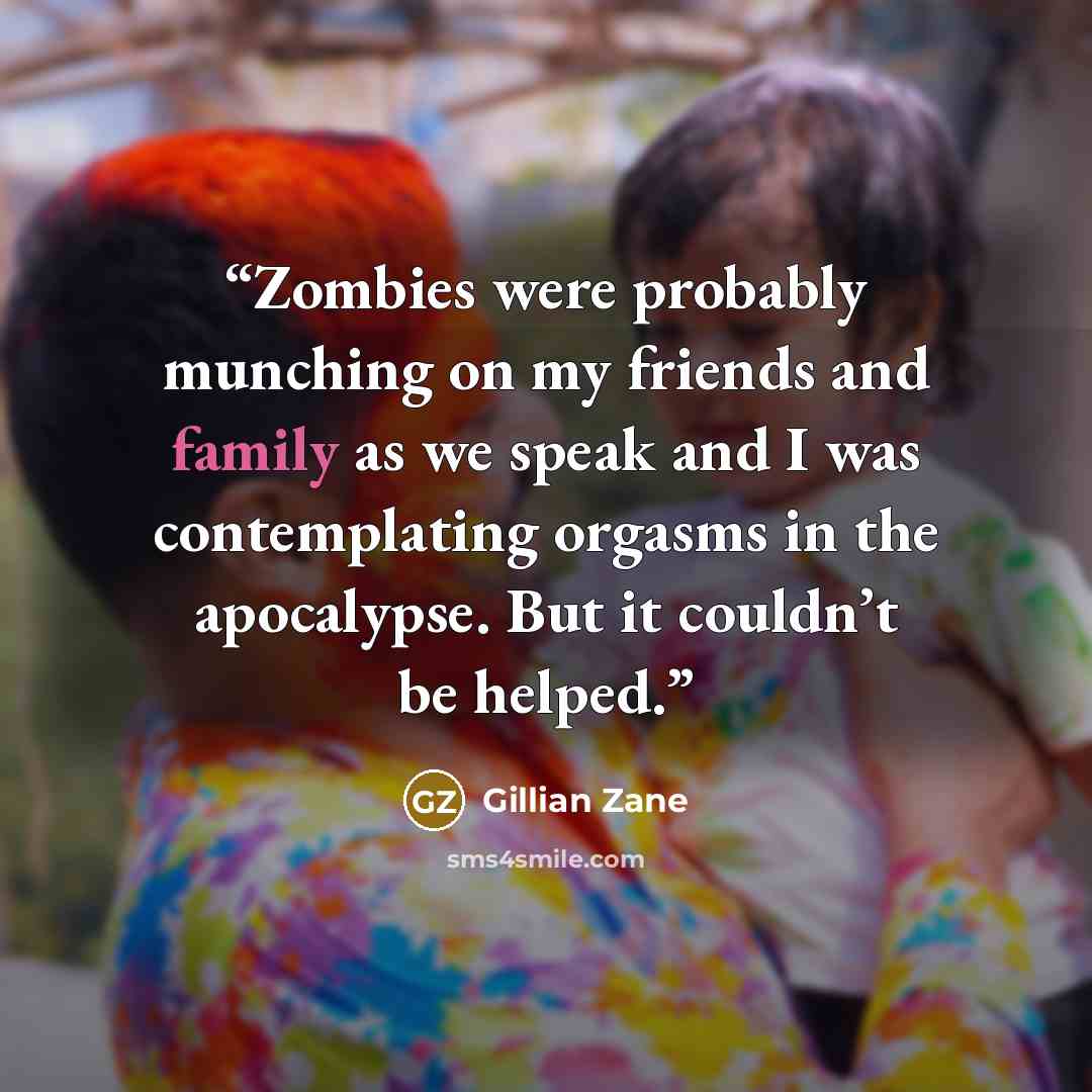 “Zombies were probably munching on my friends and family as we speak and I was contemplating orgasms in the apocalypse. But it couldn’t be helped.” quote by Gillian Zane