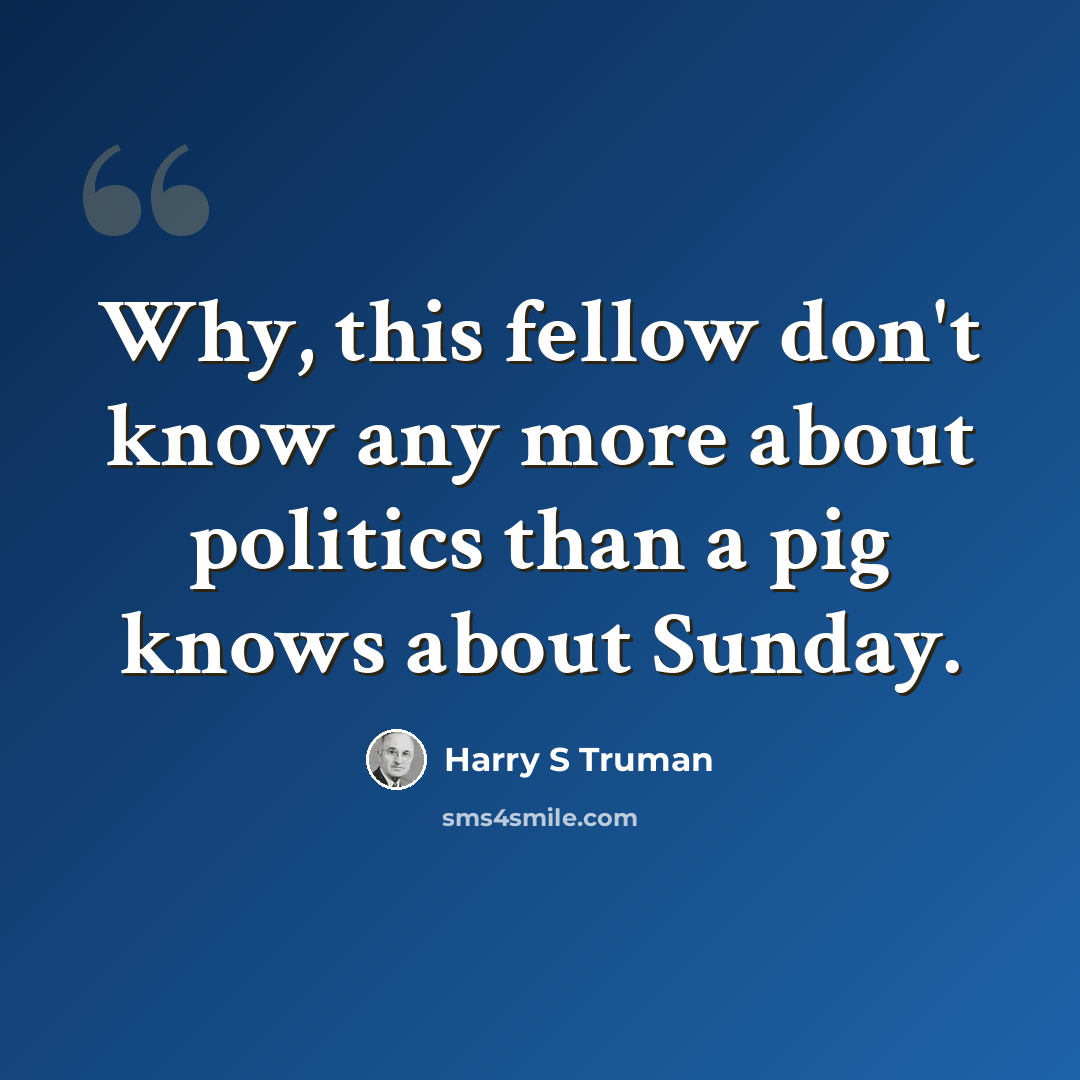 “Why, this fellow don't know any more about politics than a pig knows about Sunday.” quote by Harry S Truman