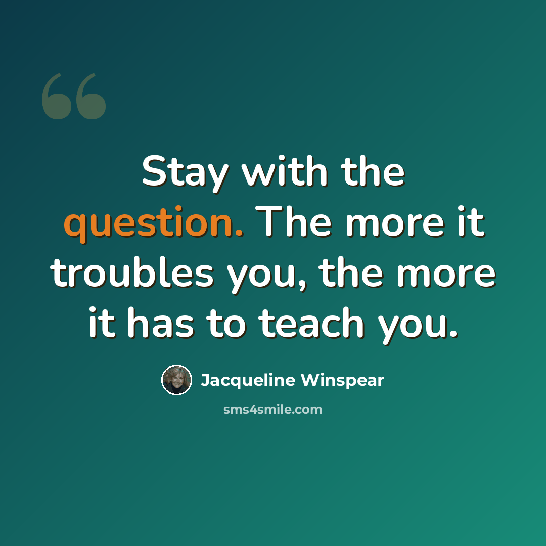 “Stay with the question. The more it troubles you, the more it has to teach you.” quote by Jacqueline Winspear