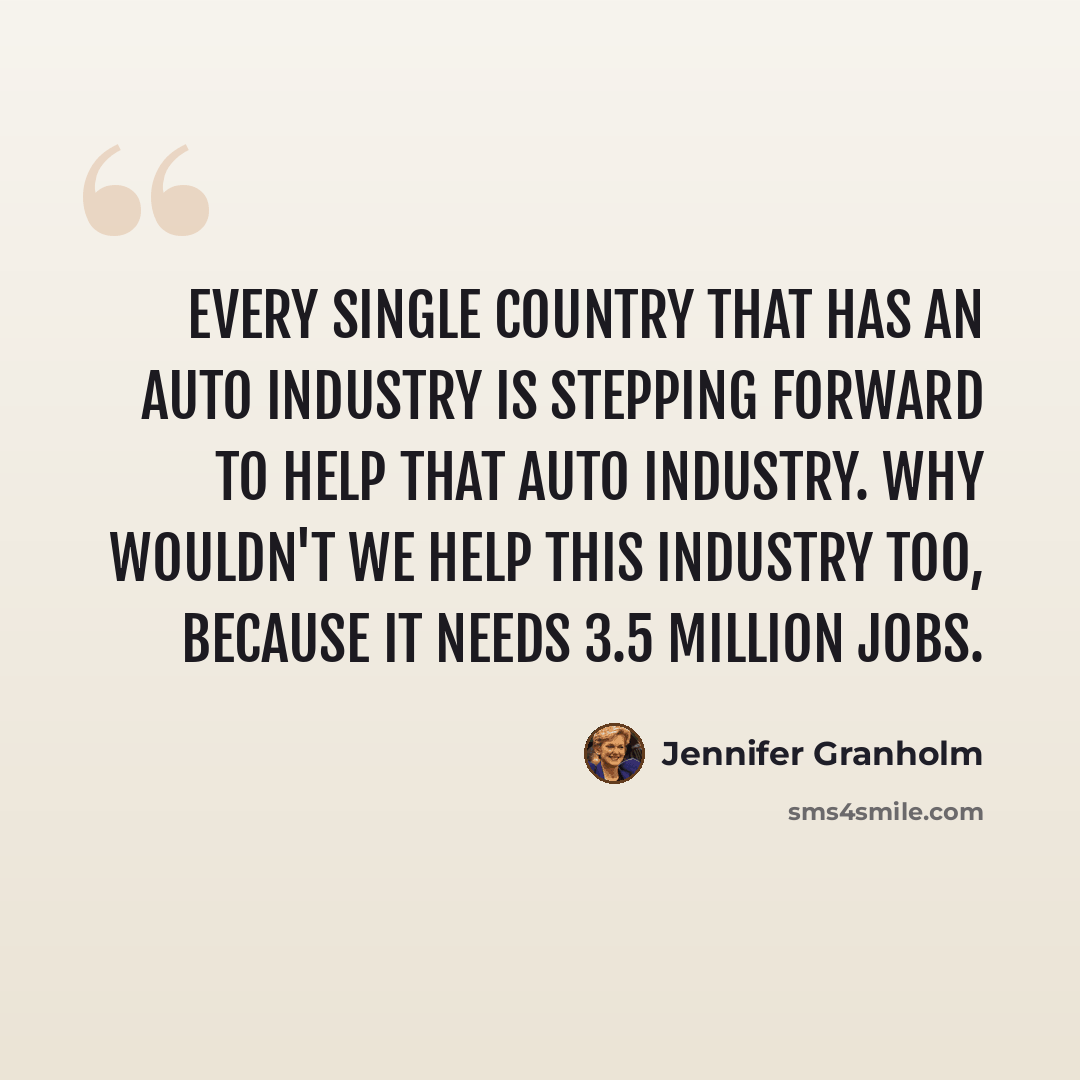 “Every single country that has an auto industry is stepping forward to help that auto industry. Why wouldn't we help this industry too, because it needs 3.5 million jobs.” quote by Jennifer Granholm