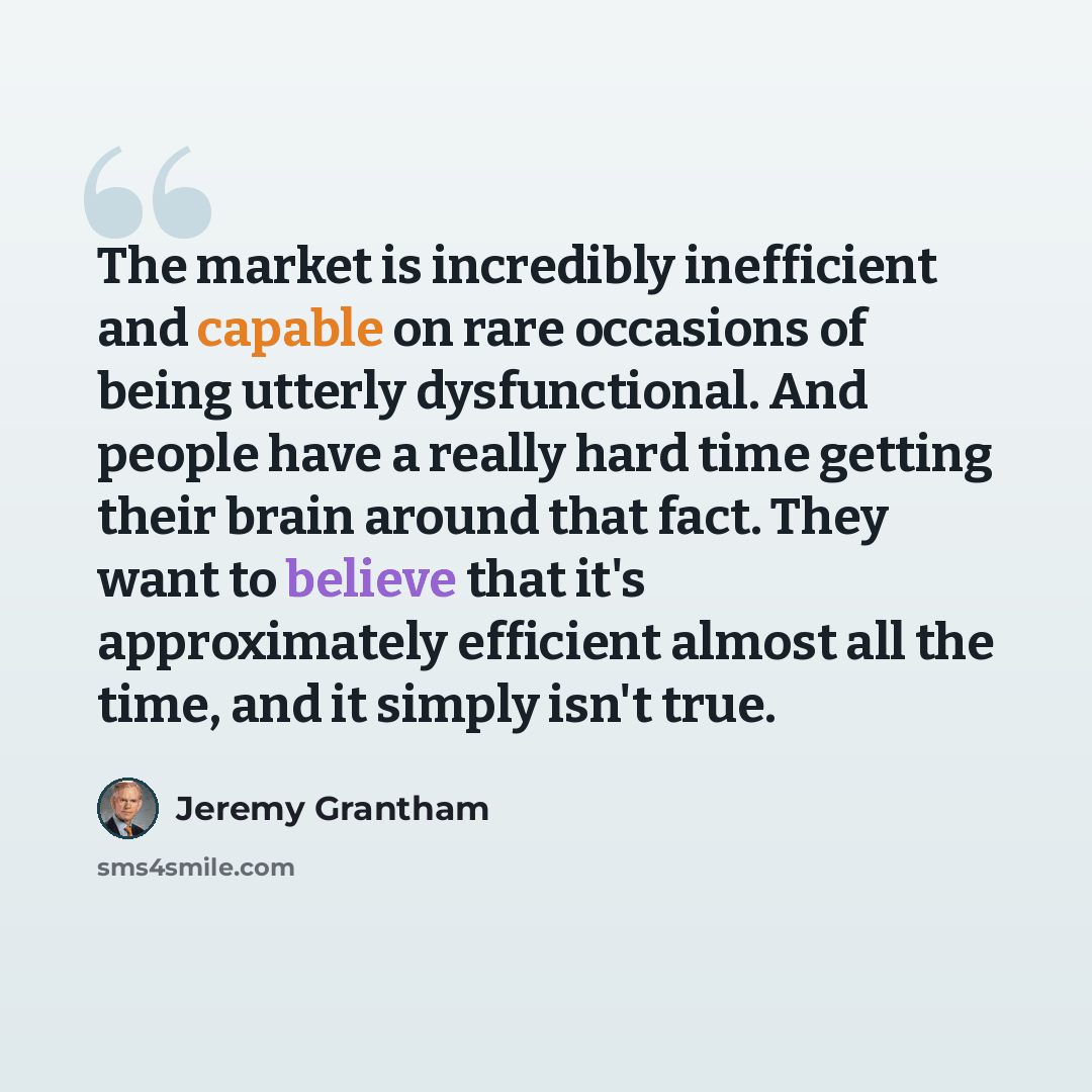 “The market is incredibly inefficient and capable on rare occasions of being utterly dysfunctional. And people have a really hard time getting their brain around that fact. They want to believe that it's approximately efficient almost all the time, and it simply isn't true.” quote by Jeremy Grantham