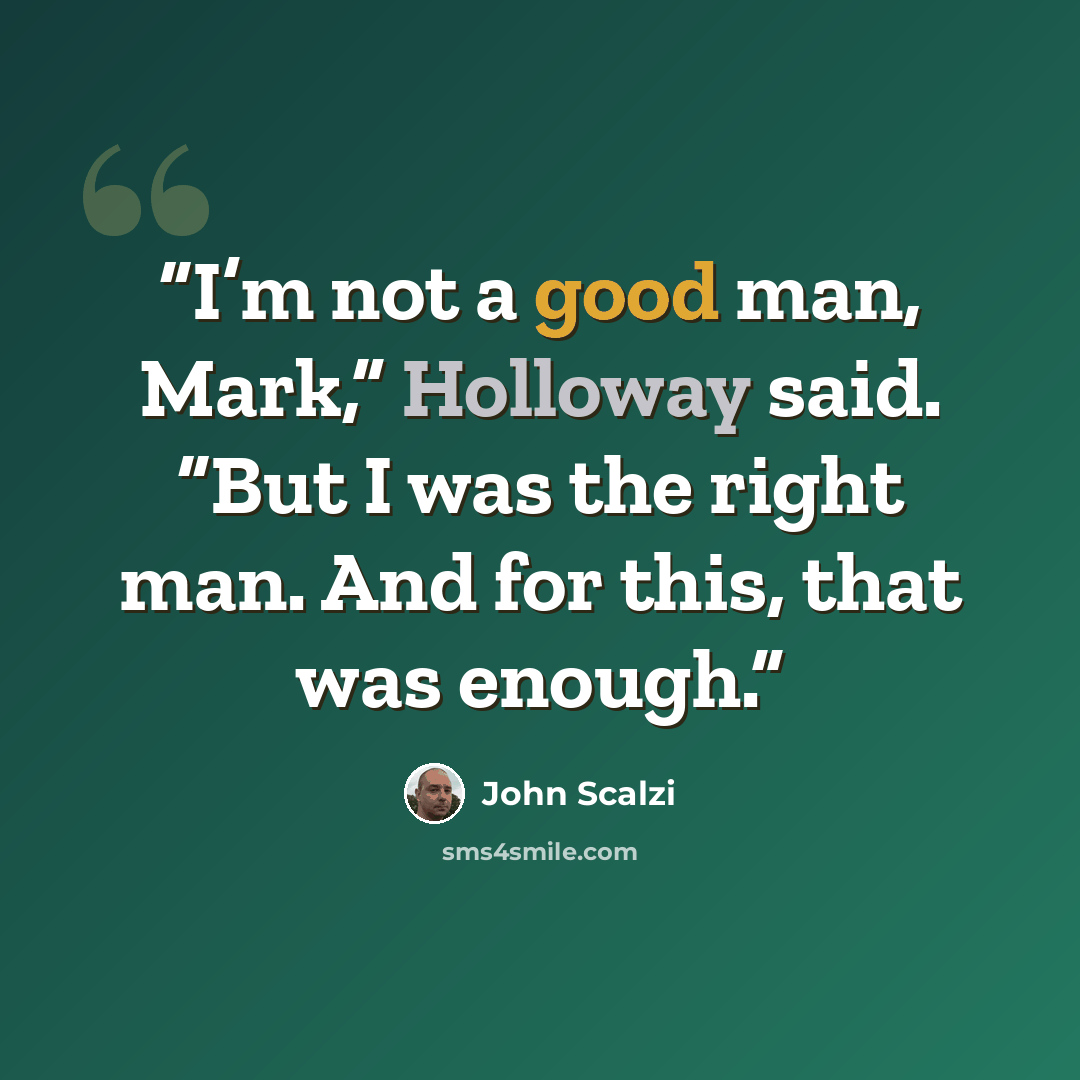 “I’m not a good man, Mark,” Holloway said. “But I was the right man. And for this, that was enough.” quote by John Scalzi
