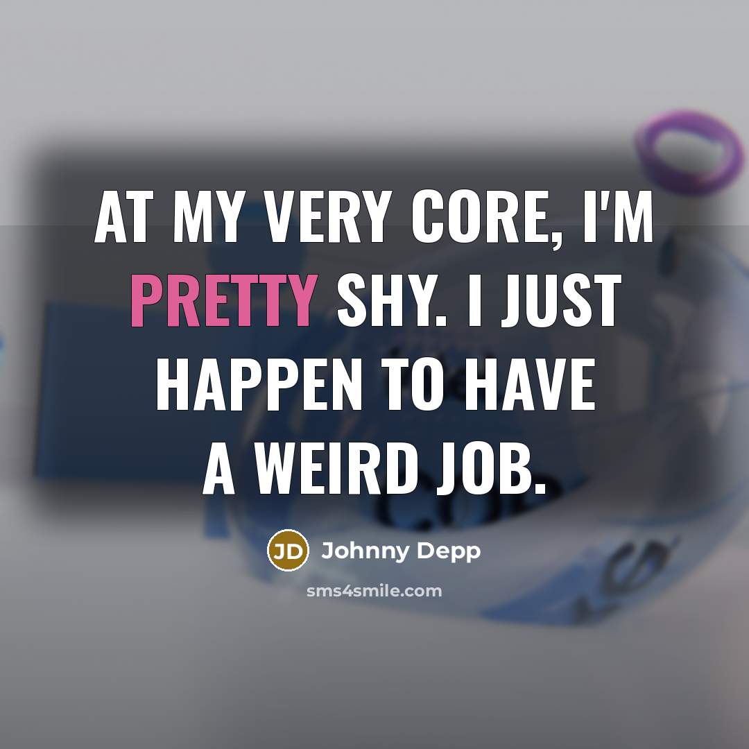 “At my very core, I'm pretty shy. I just happen to have a weird job.” quote by Johnny Depp
