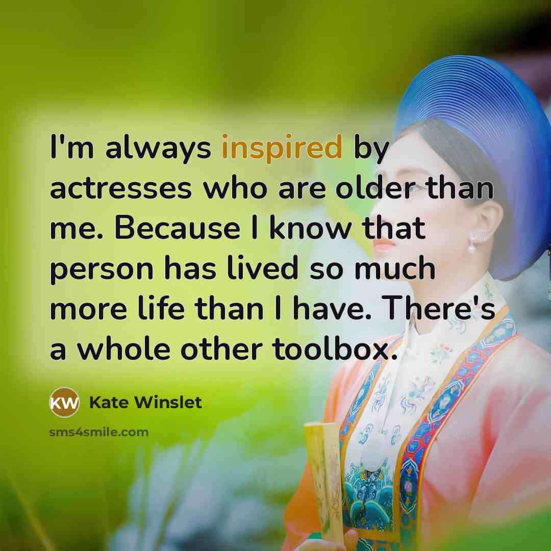 “I'm always inspired by actresses who are older than me. Because I know that person has lived so much more life than I have. There's a whole other toolbox.” quote by Kate Winslet