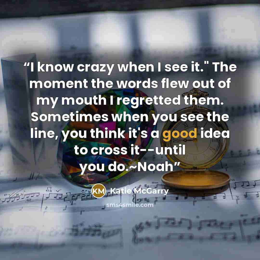 “I know crazy when I see it." The moment the words flew out of my mouth I regretted them. Sometimes when you see the line, you think it's a good idea to cross it--until you do.~Noah” quote by Katie McGarry