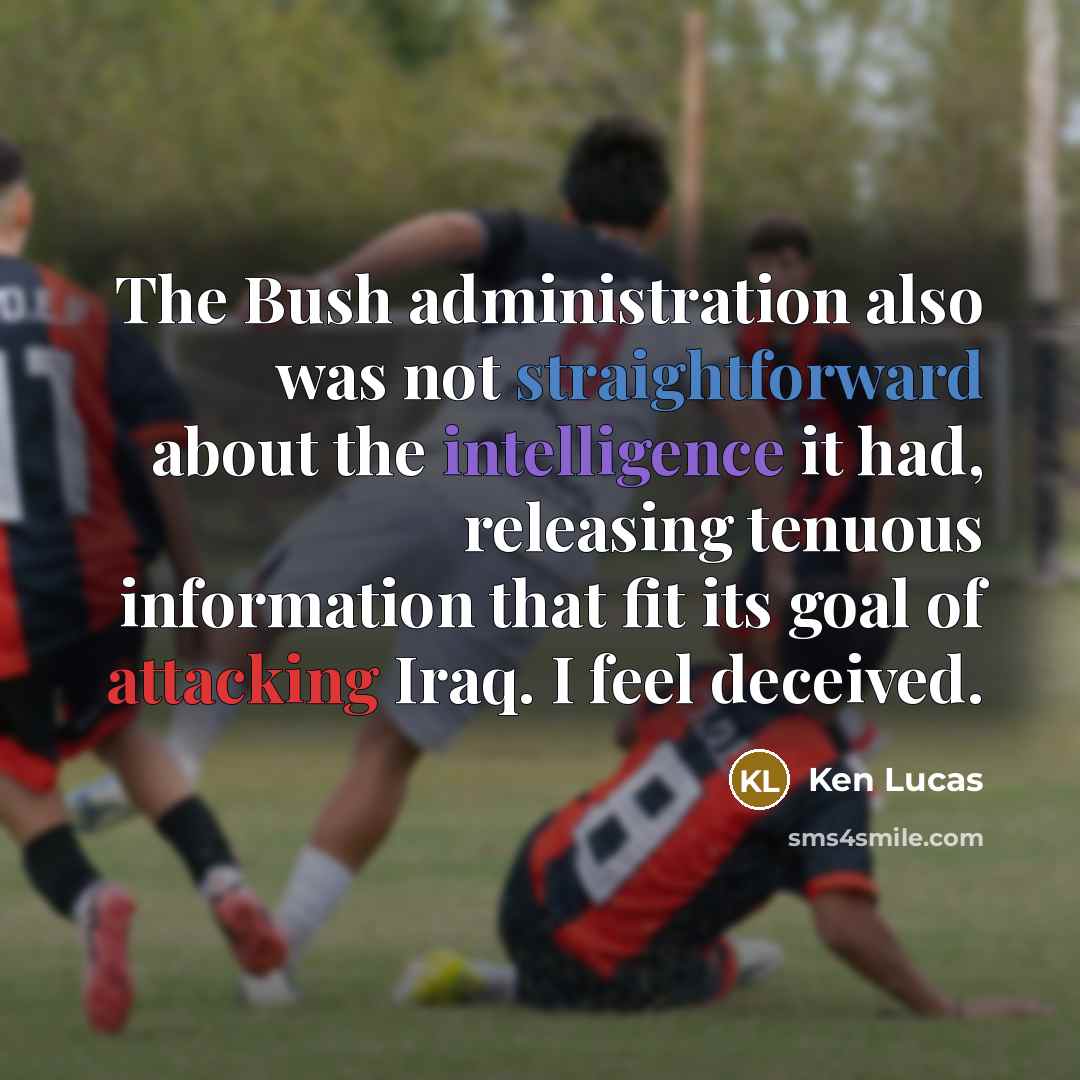 “The Bush administration also was not straightforward about the intelligence it had, releasing tenuous information that fit its goal of attacking Iraq. I feel deceived.” quote by Ken Lucas