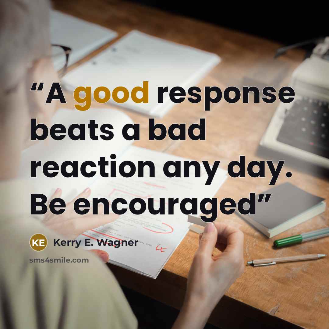 “A good response beats a bad reaction any day. Be encouraged” quote by Kerry E. Wagner