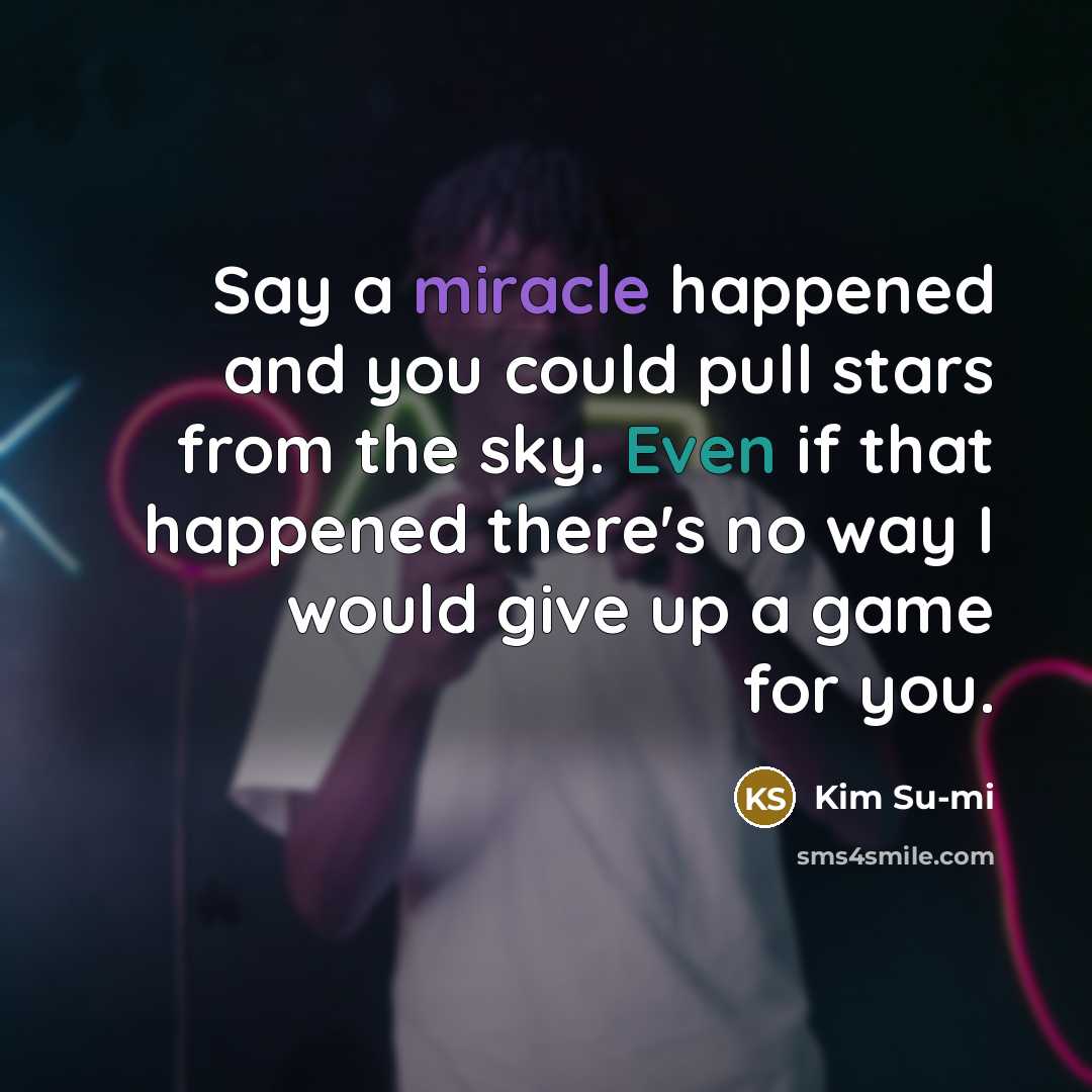 “Say a miracle happened and you could pull stars from the sky. Even if that happened there's no way I would give up a game for you.” quote by Kim Su-mi