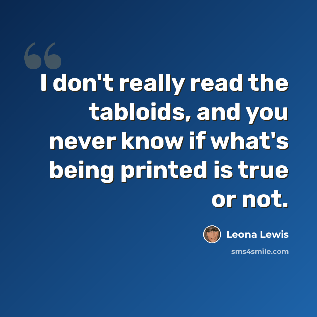 “I don't really read the tabloids, and you never know if what's being printed is true or not.” quote by Leona Lewis