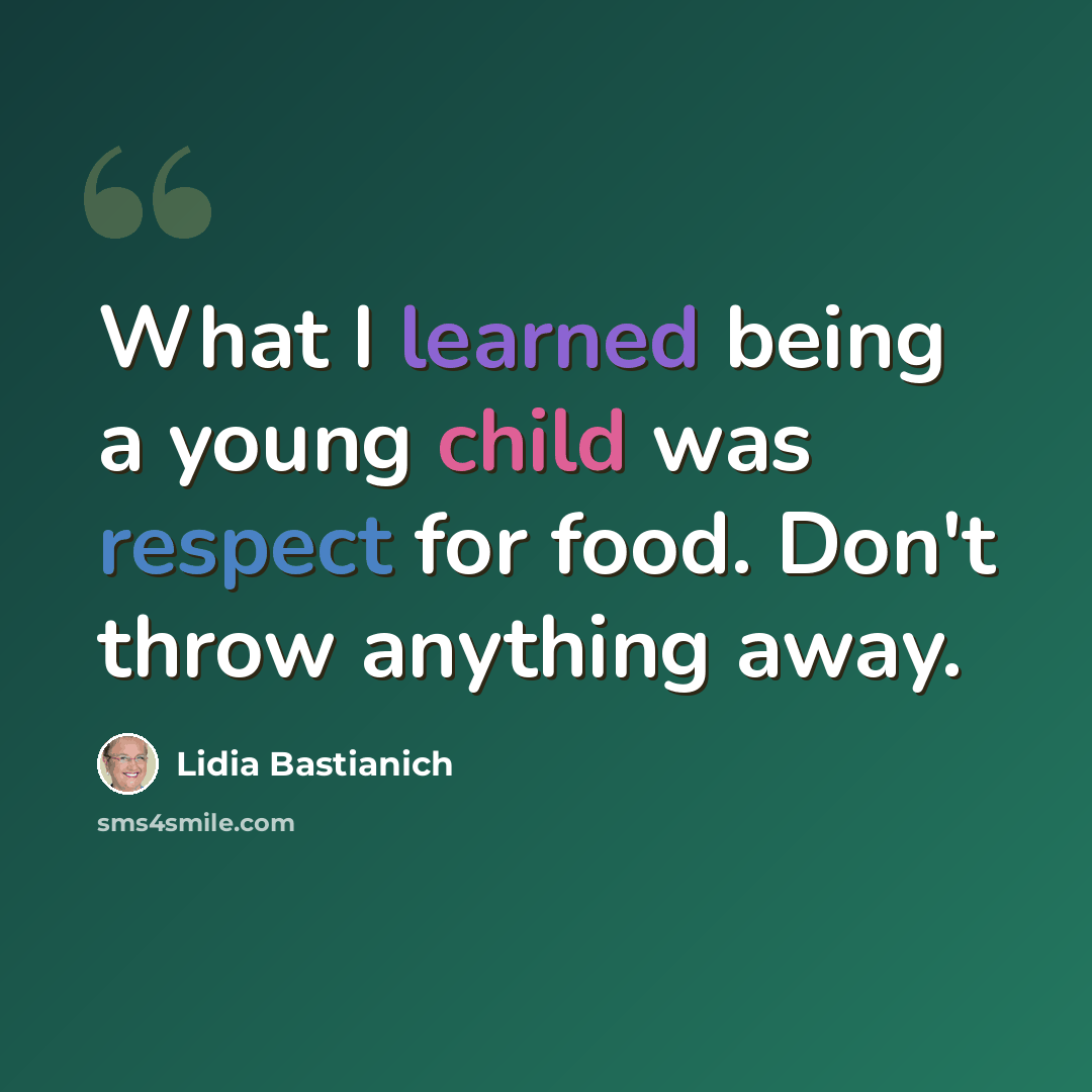 “What I learned being a young child was respect for food. Don't throw anything away.” quote by Lidia Bastianich