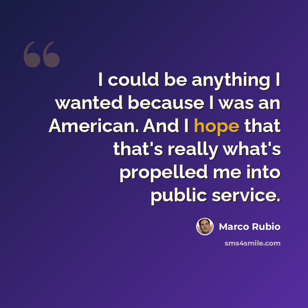 “I could be anything I wanted because I was an American. And I hope that that's really what's propelled me into public service.” quote by Marco Rubio