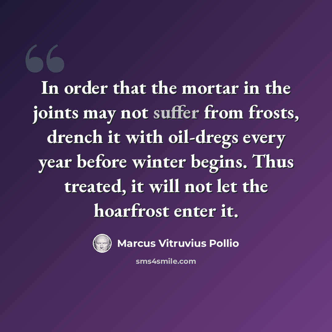 “In order that the mortar in the joints may not suffer from frosts, drench it with oil-dregs every year before winter begins. Thus treated, it will not let the hoarfrost enter it.” quote by Marcus Vitruvius Pollio