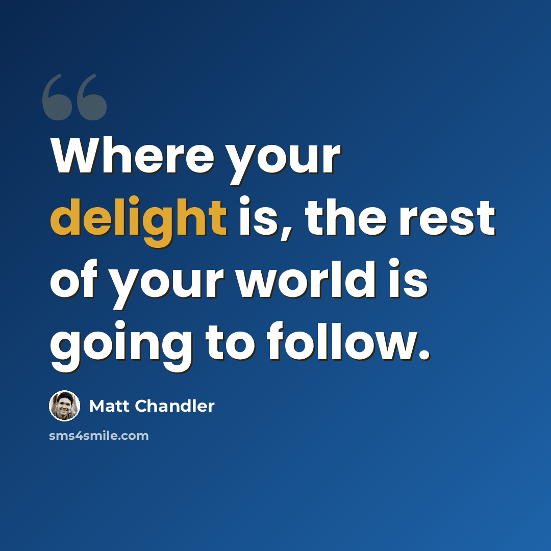 “Where your delight is, the rest of your world is going to follow.” quote by Matt Chandler