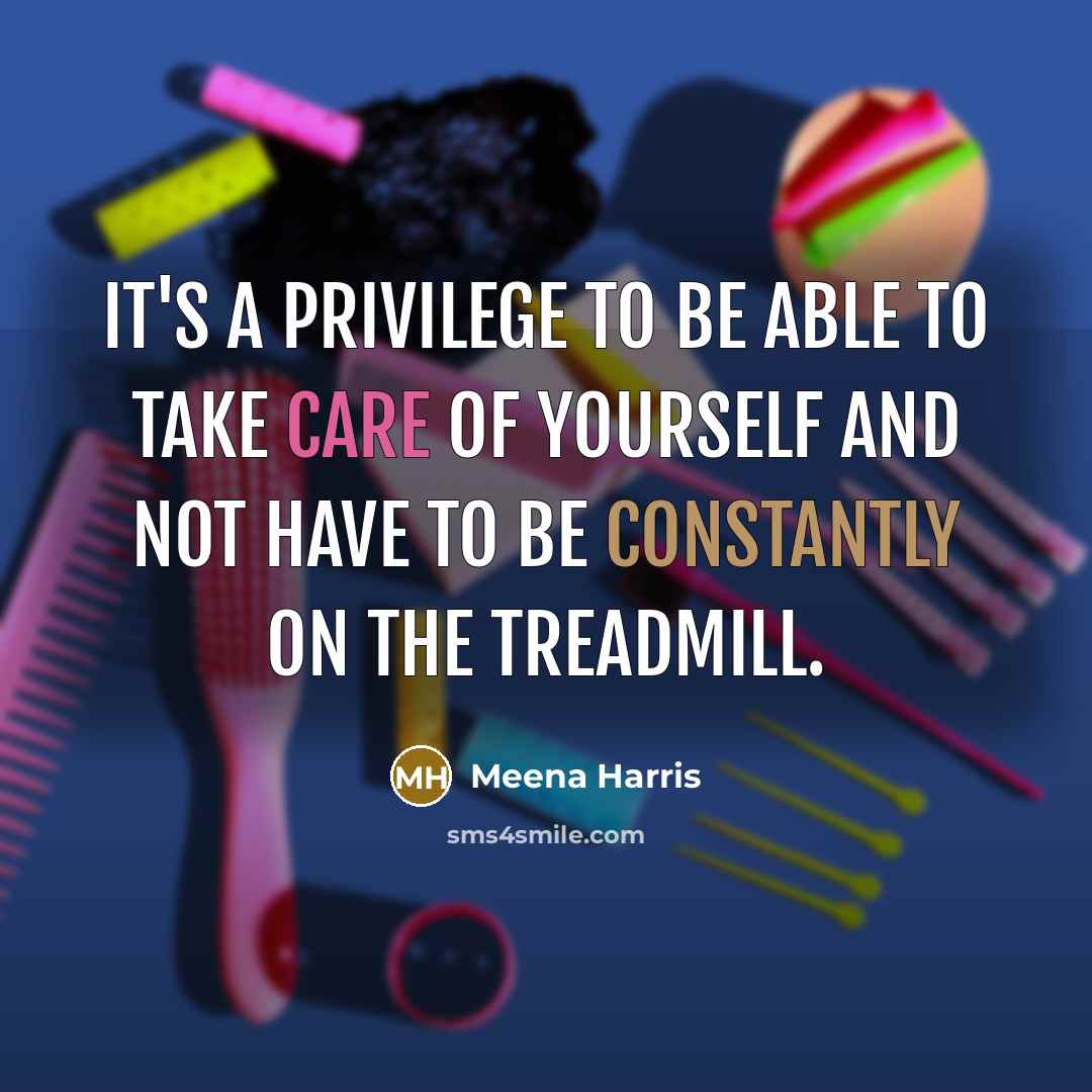 “It's a privilege to be able to take care of yourself and not have to be constantly on the treadmill.” quote by Meena Harris