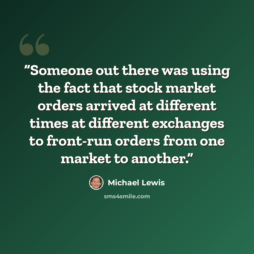 “Someone out there was using the fact that stock market orders arrived at different times at different exchanges to front-run orders from one market to another.” quote by Michael Lewis