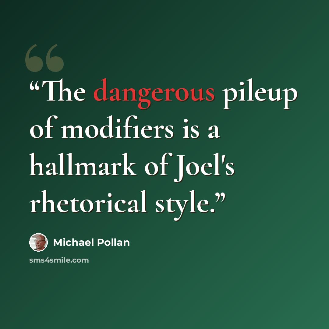 “The dangerous pileup of modifiers is a hallmark of Joel's rhetorical style.” quote by Michael Pollan