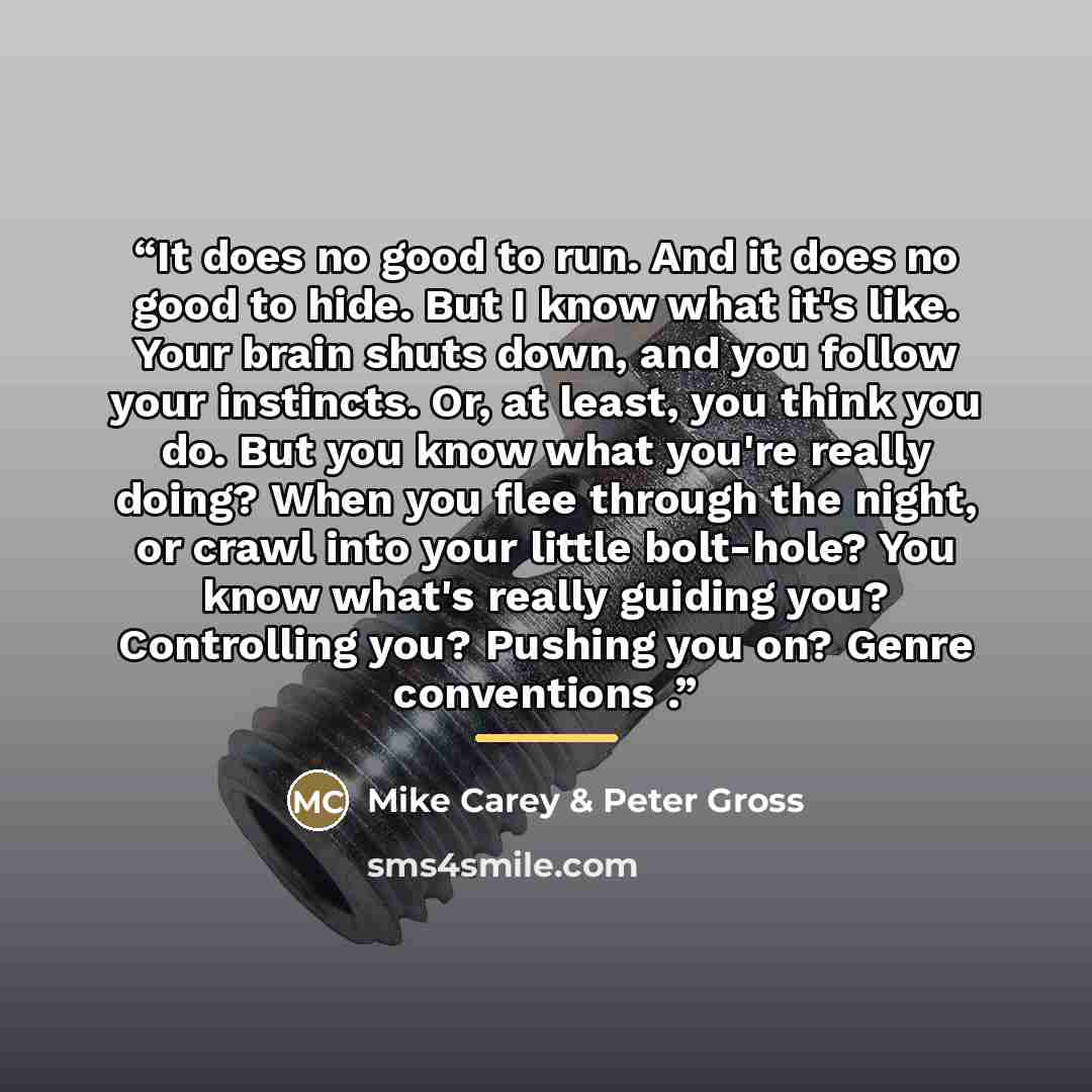 “It does no good to run. And it does no good to hide. But I know what it's like. Your brain shuts down, and you follow your instincts. Or, at least, you think you do. But you know what you're really doing? When you flee through the night, or crawl into your little bolt-hole? You know what's really…” quote by Mike Carey & Peter Gross