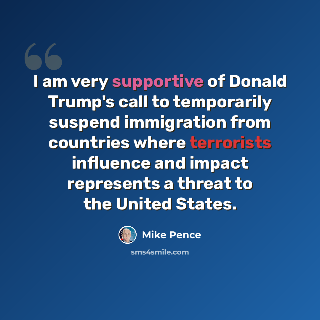 “I am very supportive of Donald Trump's call to temporarily suspend immigration from countries where terrorists influence and impact represents a threat to the United States.” quote by Mike Pence