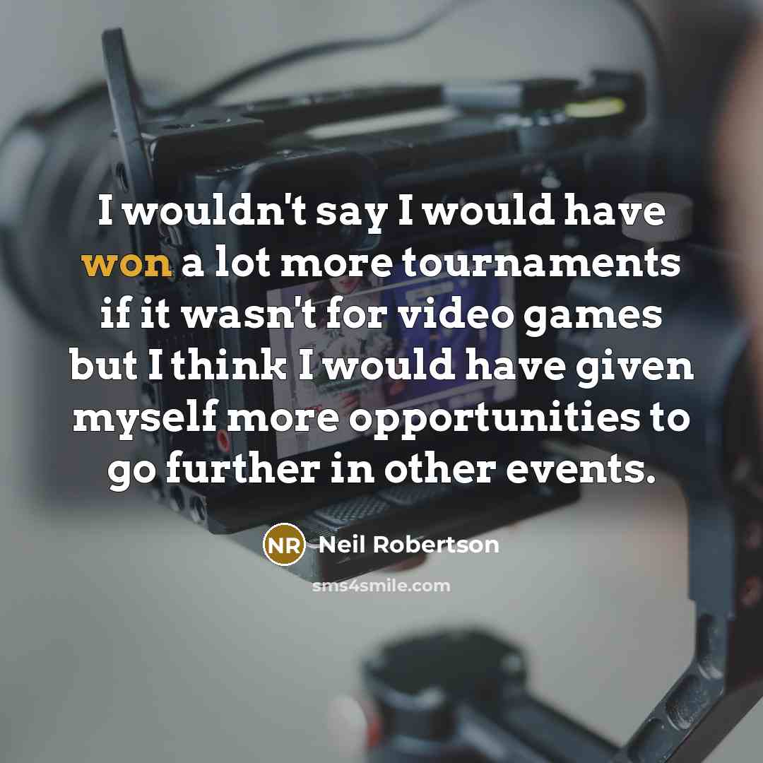 “I wouldn't say I would have won a lot more tournaments if it wasn't for video games but I think I would have given myself more opportunities to go further in other events.” quote by Neil Robertson