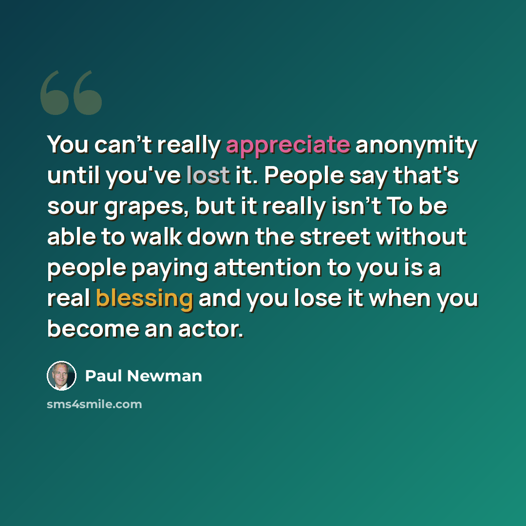 “You can't really appreciate anonymity until you've lost it. People say that's sour grapes, but it really isn't To be able to walk down the street without people paying attention to you is a real blessing and you lose it when you become an actor.” quote by Paul Newman